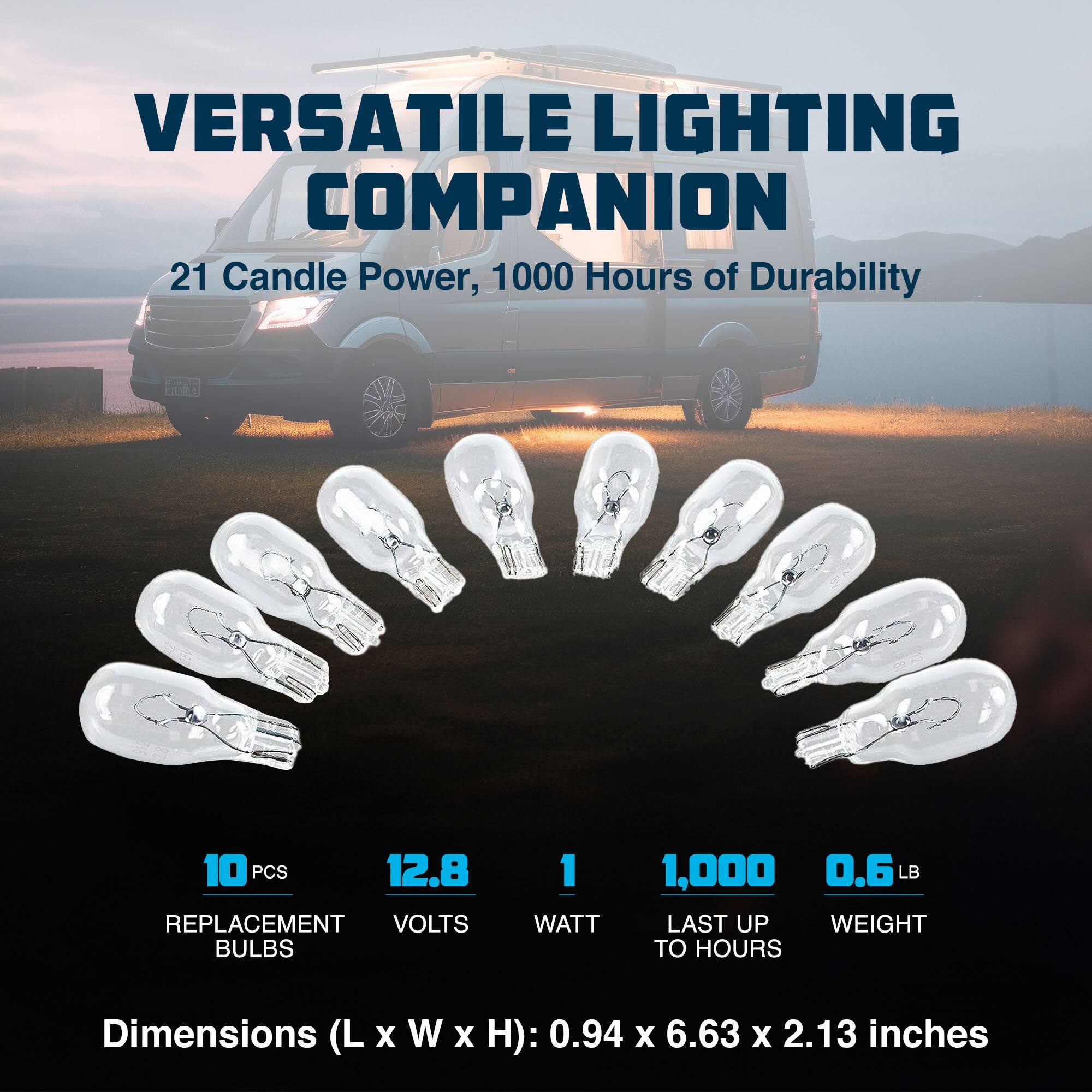 VERSATILE LIGHTING COMPANION  
21 Candle Power, 1000 Hours of Durability  

10 PCS REPLACEMENT BULBS  
12.8 VOLTS  
1 WATT  
1,000 LAST UP TO HOURS  
0.6 LB WEIGHT  

Dimensions (L x W x H): 0.94 x 6.63 x 2.13 inches