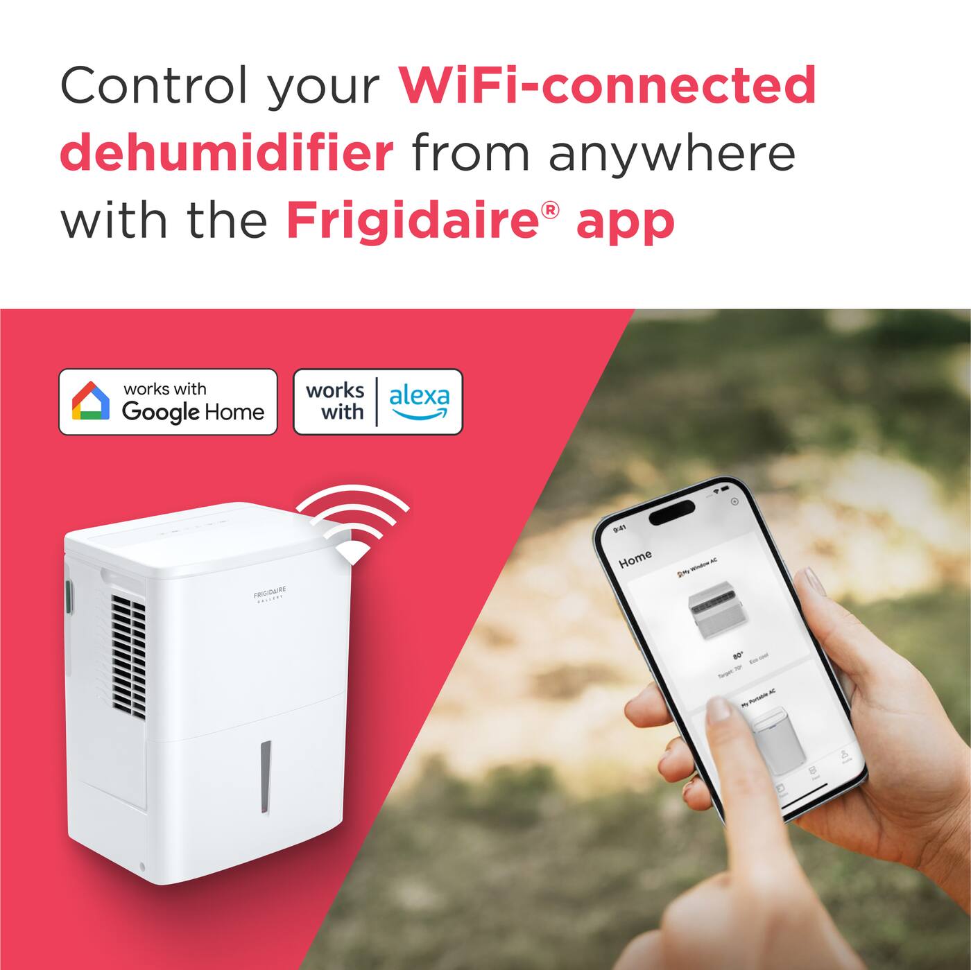 Control your WiFi-connected dehumidifier from anywhere with the Frigidaire app  
works with Google Home  
works with Alexa  

FRIGIDAIRE  
Home  
AIR