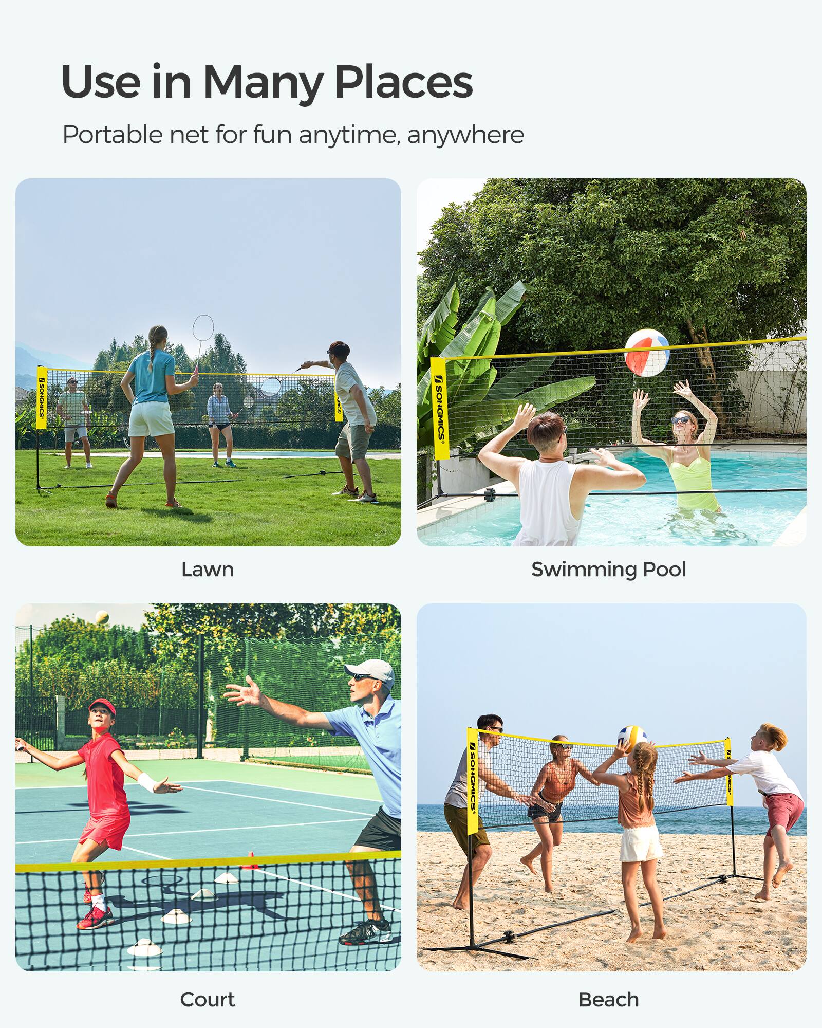Use in Many Places  
Portable net for fun anytime, anywhere  

Lawn  
Swimming Pool  
Court  
Beach