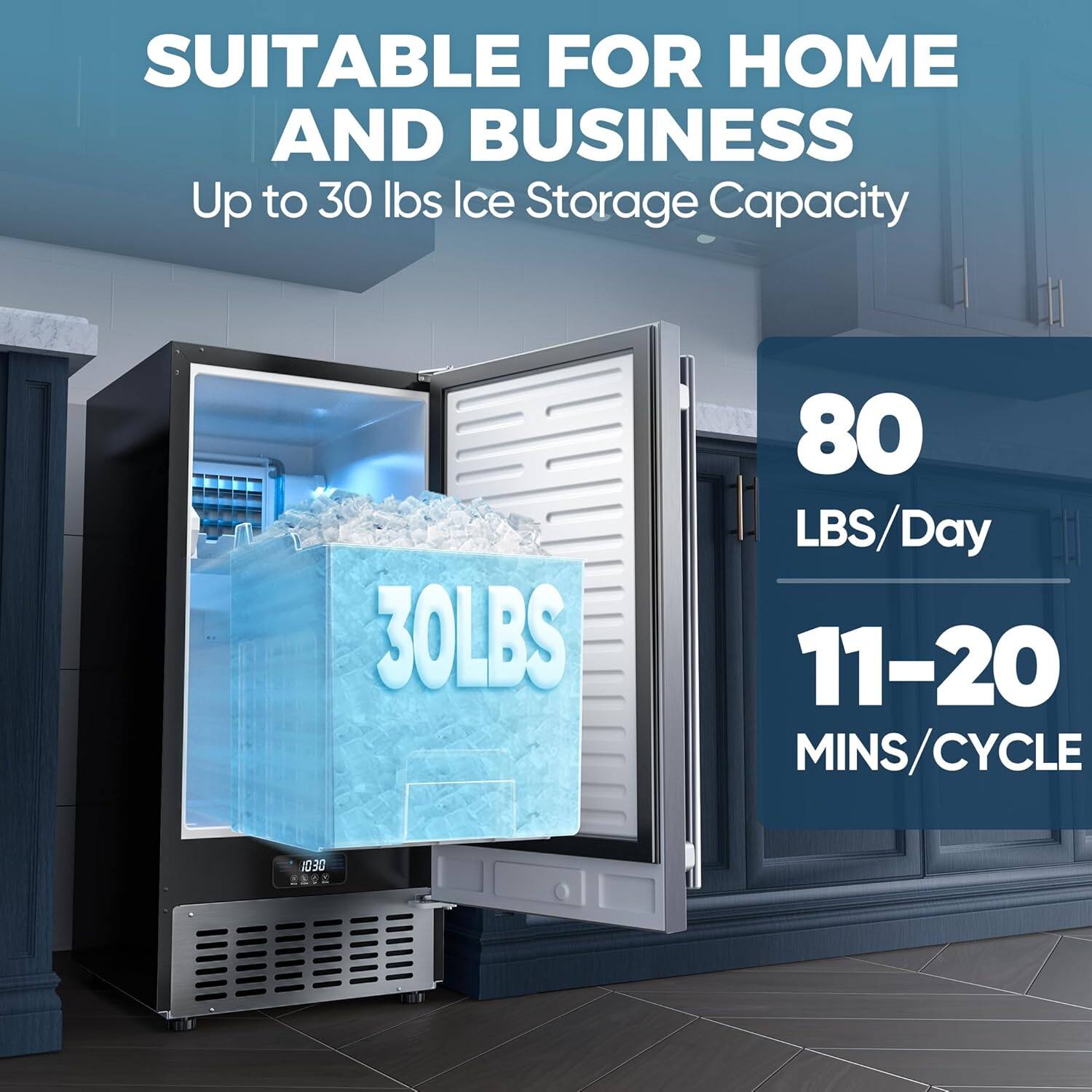 SUITABLE FOR HOME AND BUSINESS  
Up to 30 lbs Ice Storage Capacity  

80 LBS/Day  
11-20 MINS/CYCLE  

30LBS  

ID30