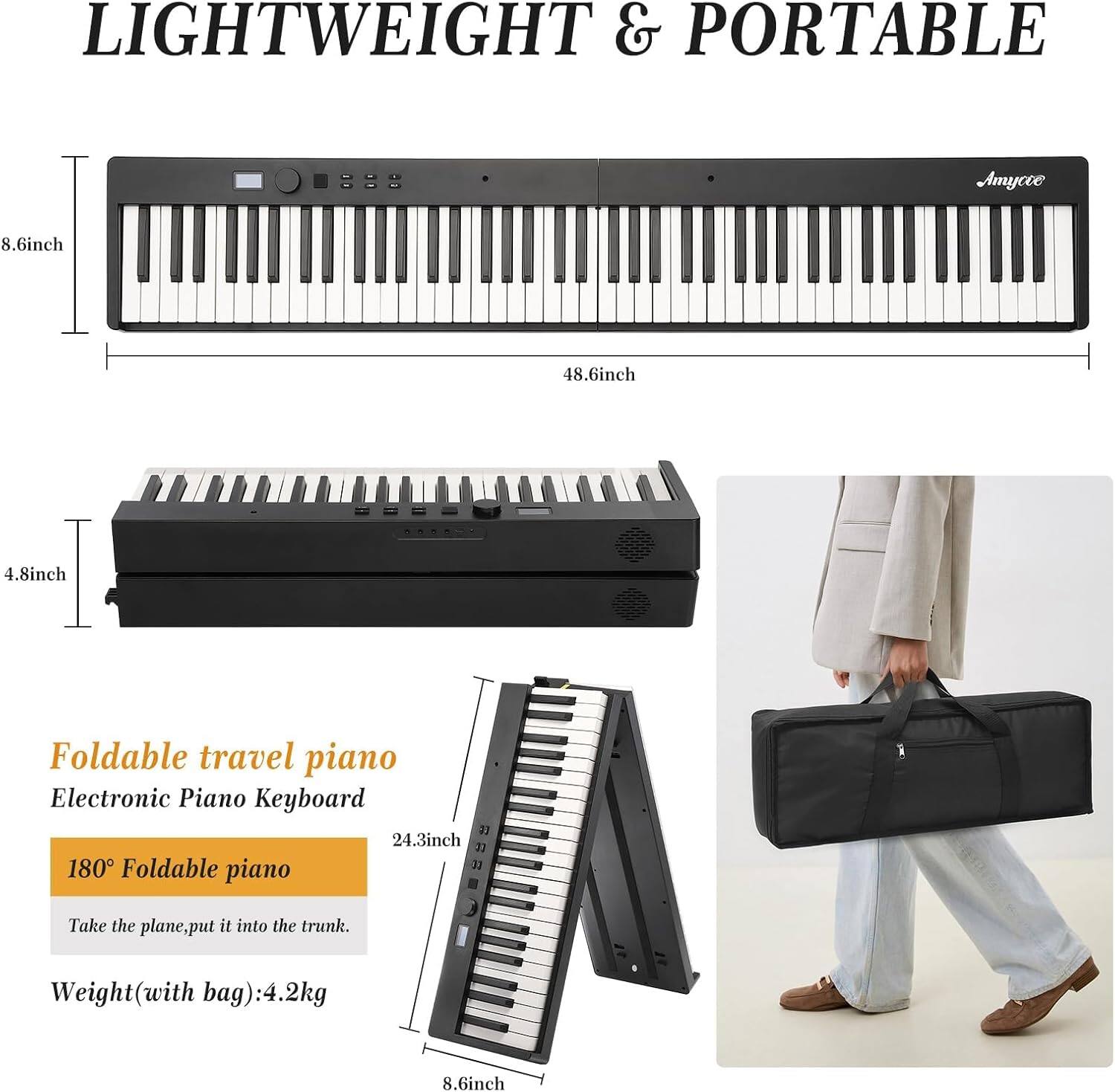 LIGHTWEIGHT & PORTABLE

Foldable travel piano  
Electronic Piano Keyboard

180° Foldable piano  
Take the plane, put it into the trunk.

Weight (with bag): 4.2kg

Dimensions:  
- Length: 48.6 inch  
- Width: 8.6 inch  
- Height: 4.8 inch  
- Folded Height: 24.3 inch