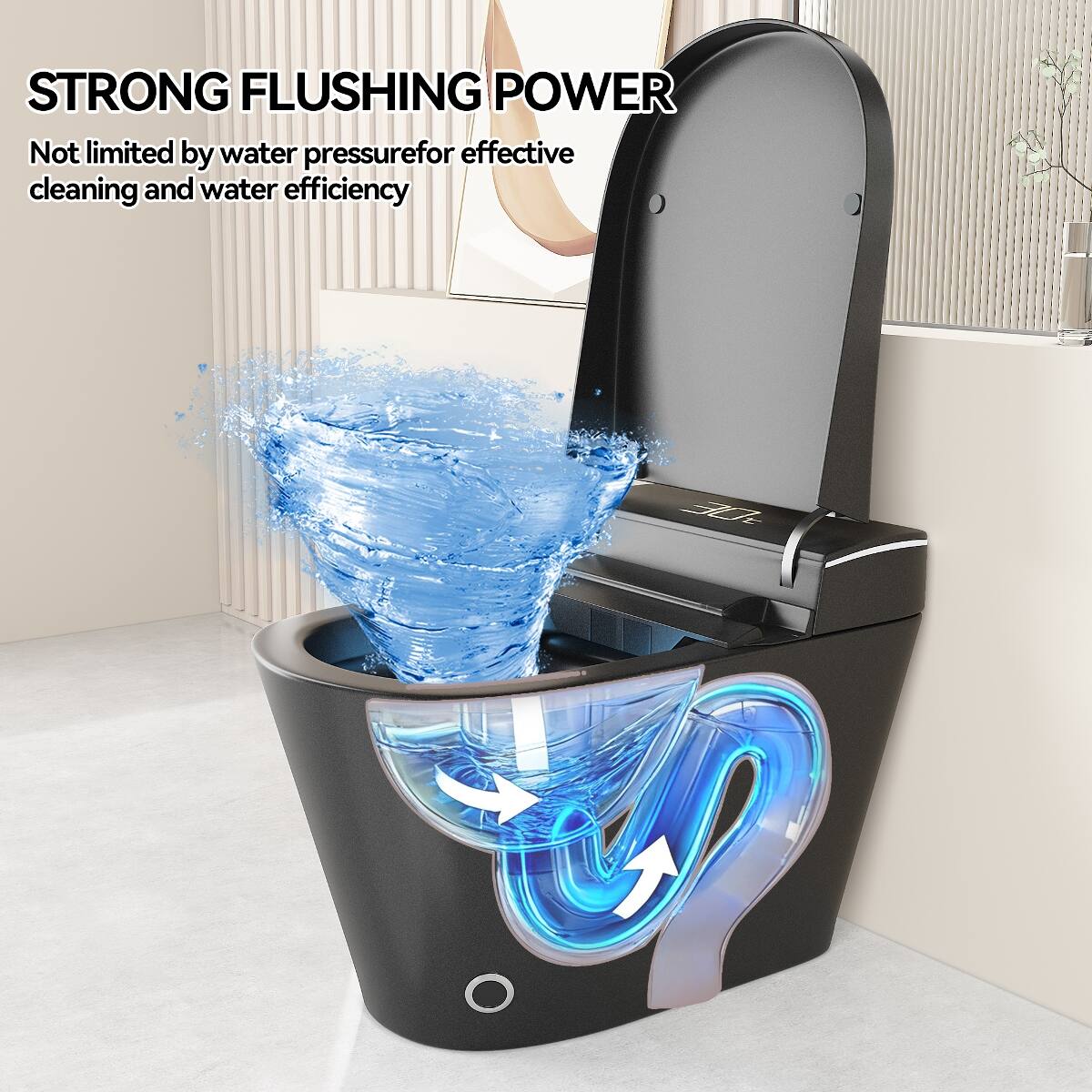 STRONG FLUSHING POWER  
Not limited by water pressure for effective cleaning and water efficiency