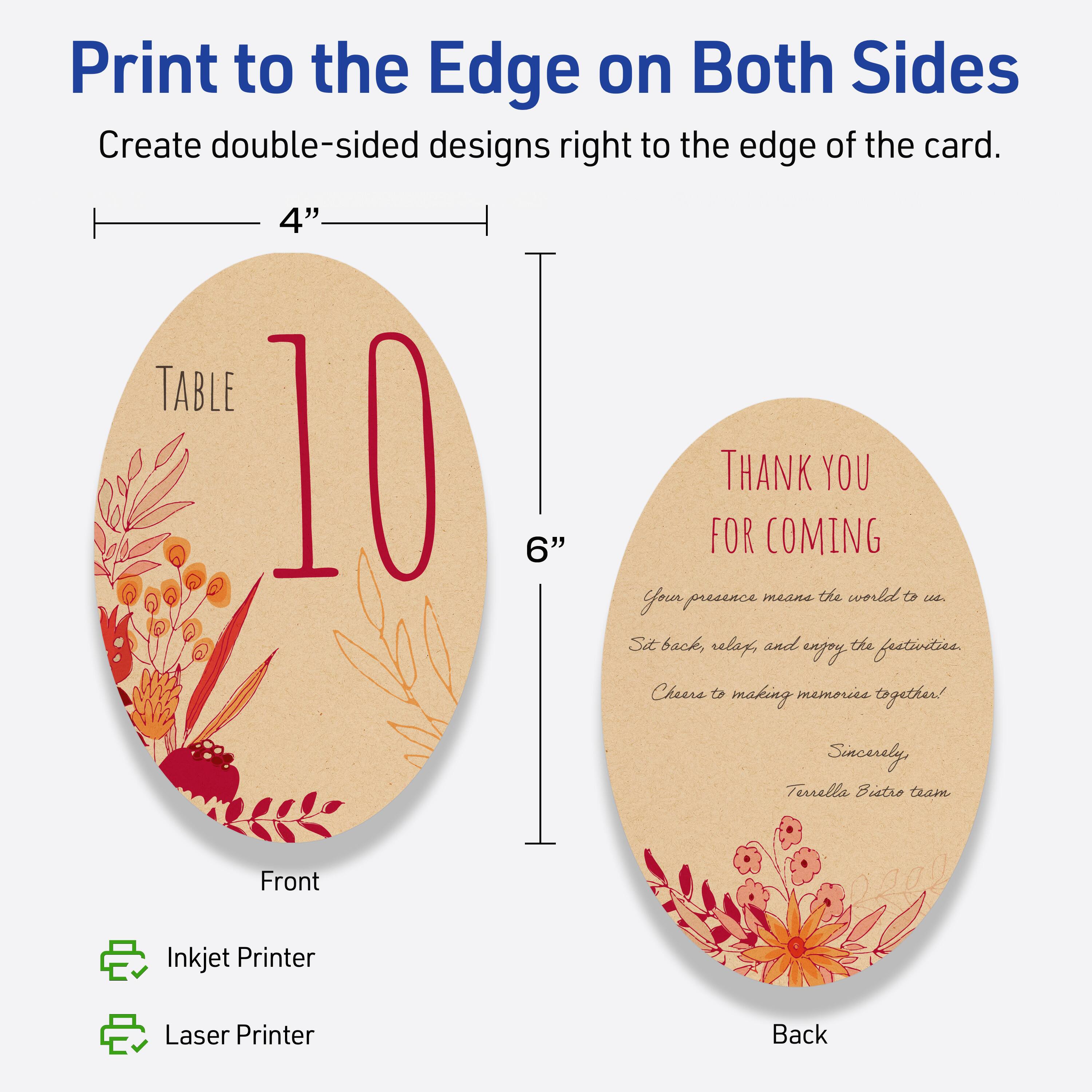 Print to the Edge on Both Sides  
Create double-sided designs right to the edge of the card.

Front  
TABLE 10  
4" x 6"  
Inkjet Printer  
Laser Printer

Back  
THANK YOU FOR COMING  
Your presence means the world to us.  
Sit back, relax, and enjoy the festivities.  
Cheers to making memories together!  
Sincerely,  
Terrella Bistro team