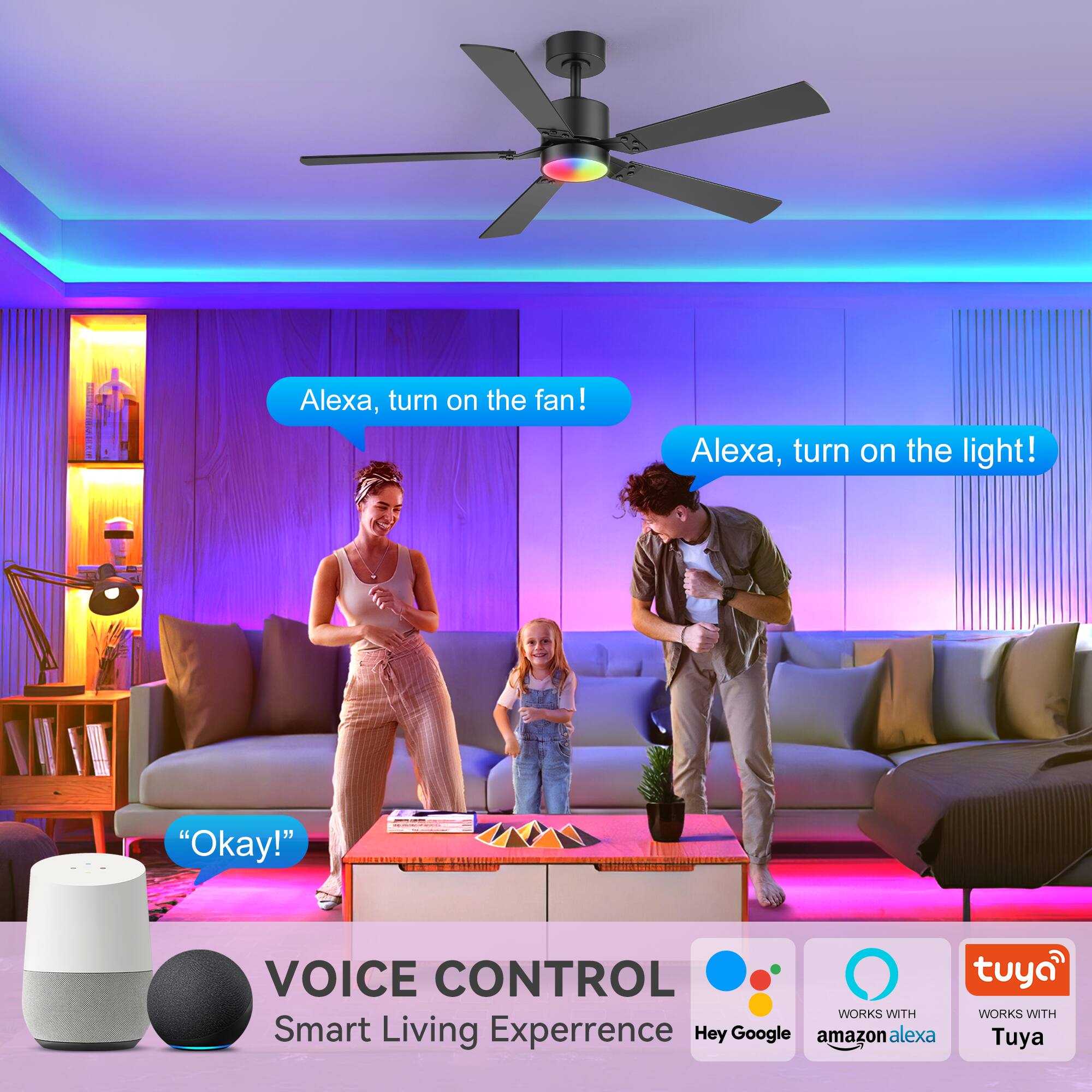 Alexa, turn on the fan!  
Alexa, turn on the light!  
"Okay!"  

VOICE CONTROL  
Smart Living Experience  

WORKS WITH  
Hey Google  
amazon alexa  
Tuya
