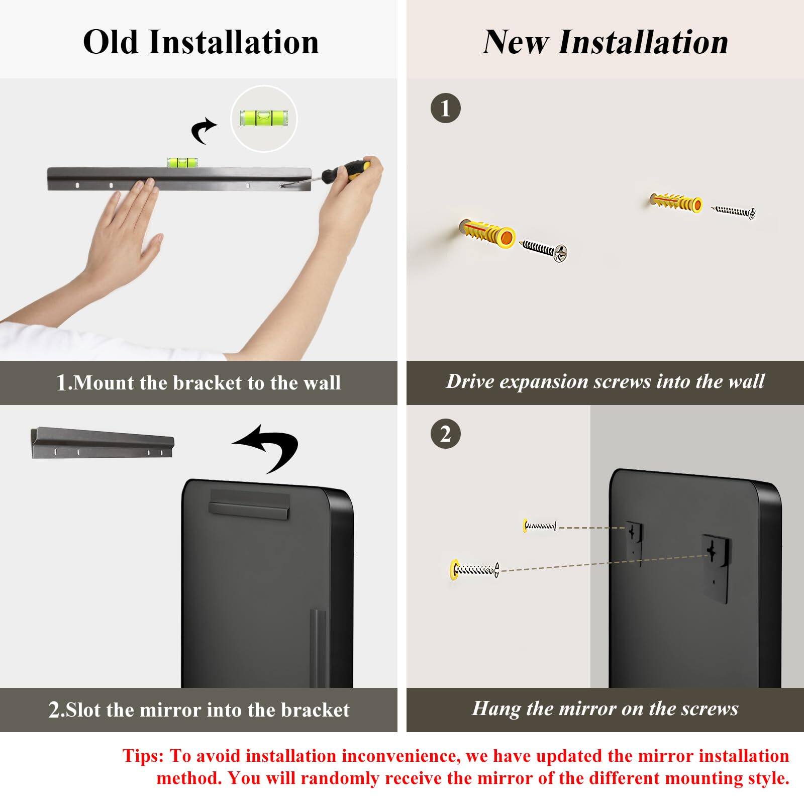 **Old Installation**

1. Mount the bracket to the wall

2. Slot the mirror into the bracket

**New Installation**

1. Drive expansion screws into the wall

2. Hang the mirror on the screws

**Tips:** To avoid installation inconvenience, we have updated the mirror installation method. You will randomly receive the mirror of the different mounting style.