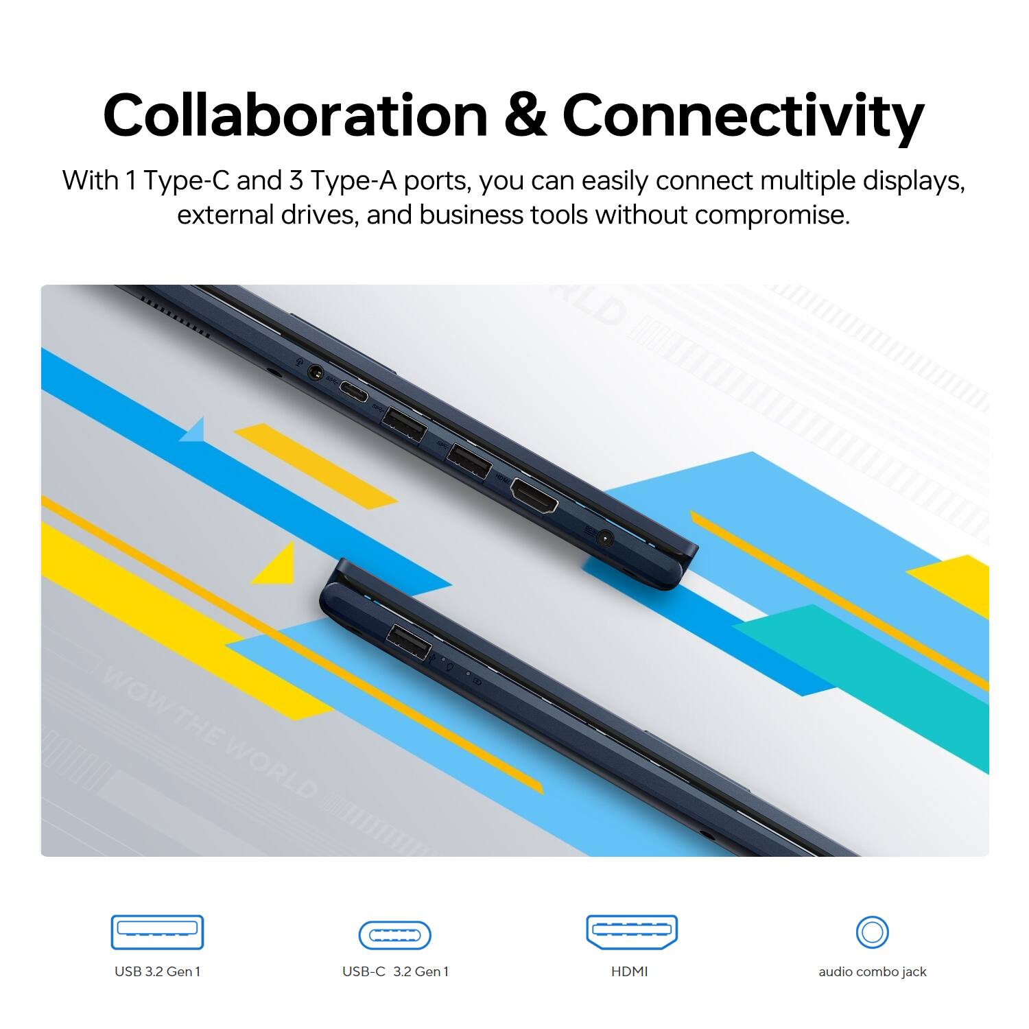 Collaboration & Connectivity

With 1 Type-C and 3 Type-A ports, you can easily connect multiple displays, external drives, and business tools without compromise.

WOWTHE WORLD

USB 3.2 Gen 1
USB-C 3.2 Gen 1
HDMI
audio combo jack