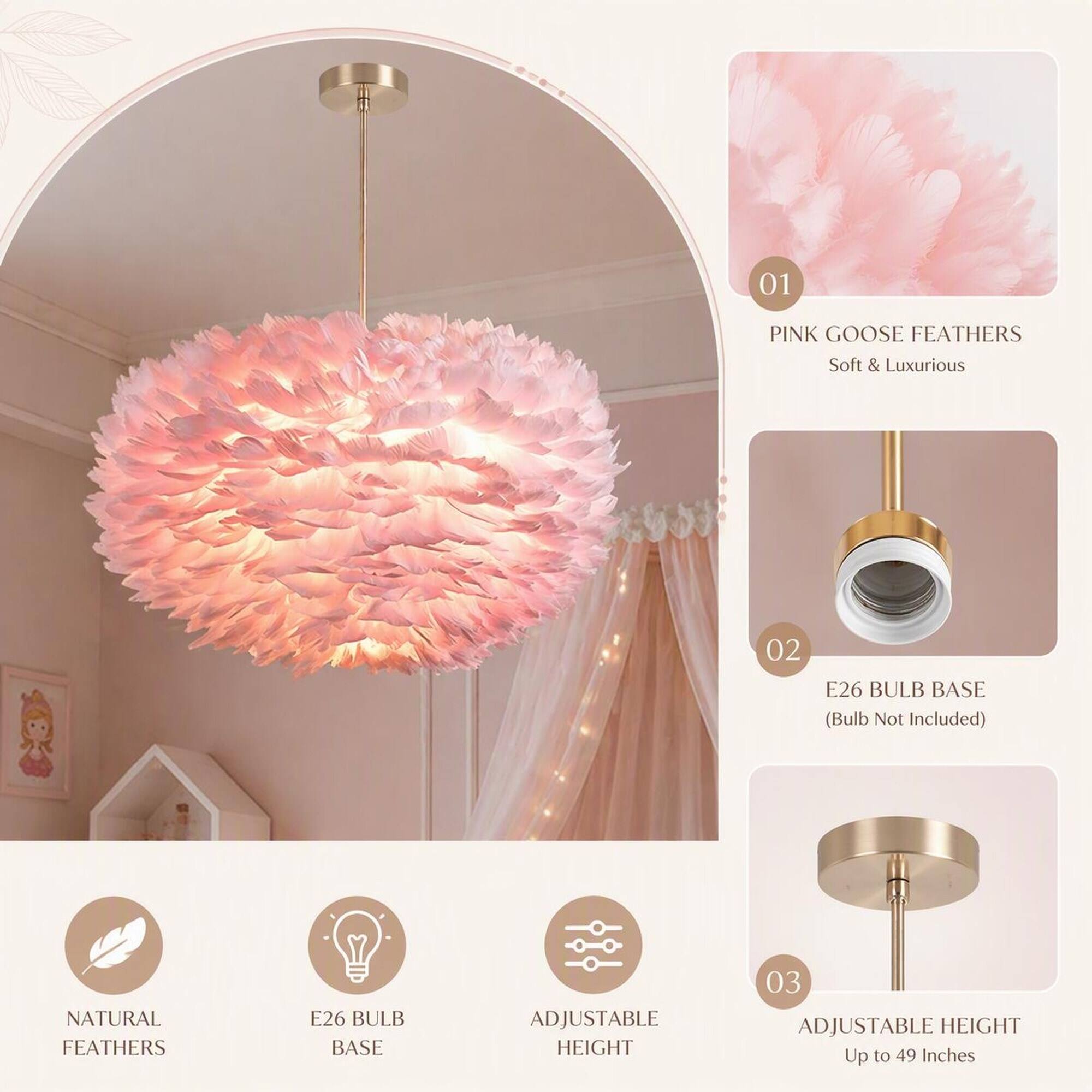 01
PINK GOOSE FEATHERS Soft & Luxurious

02
E26 BULB BASE (Bulb Not Included)

03
ADJUSTABLE HEIGHT Up to 49 Inches
