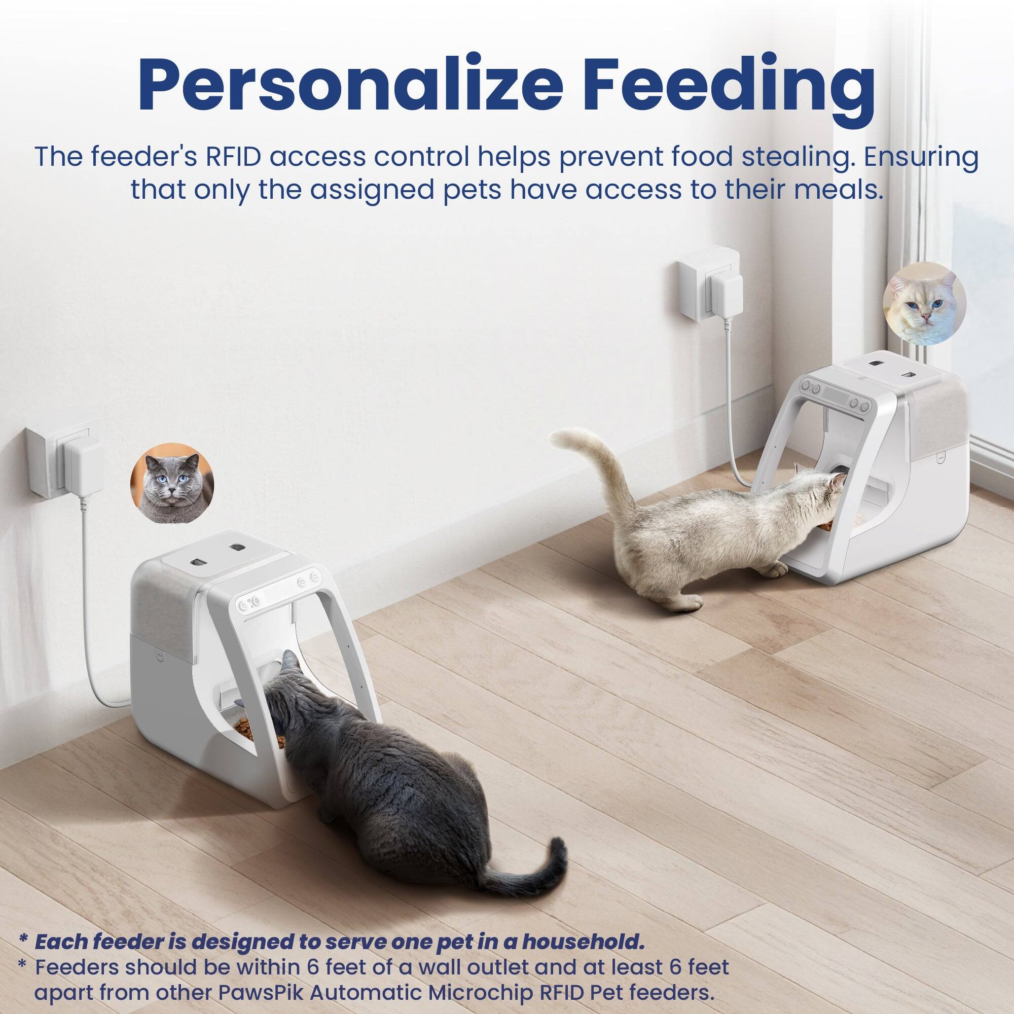 Personalize Feeding

The feeder's RFID access control helps prevent food stealing. Ensuring that only the assigned pets have access to their meals.

* Each feeder is designed to serve one pet in a household.
* Feeders should be within 6 feet of a wall outlet and at least 6 feet apart from other PawsPik Automatic Microchip RFID Pet feeders.