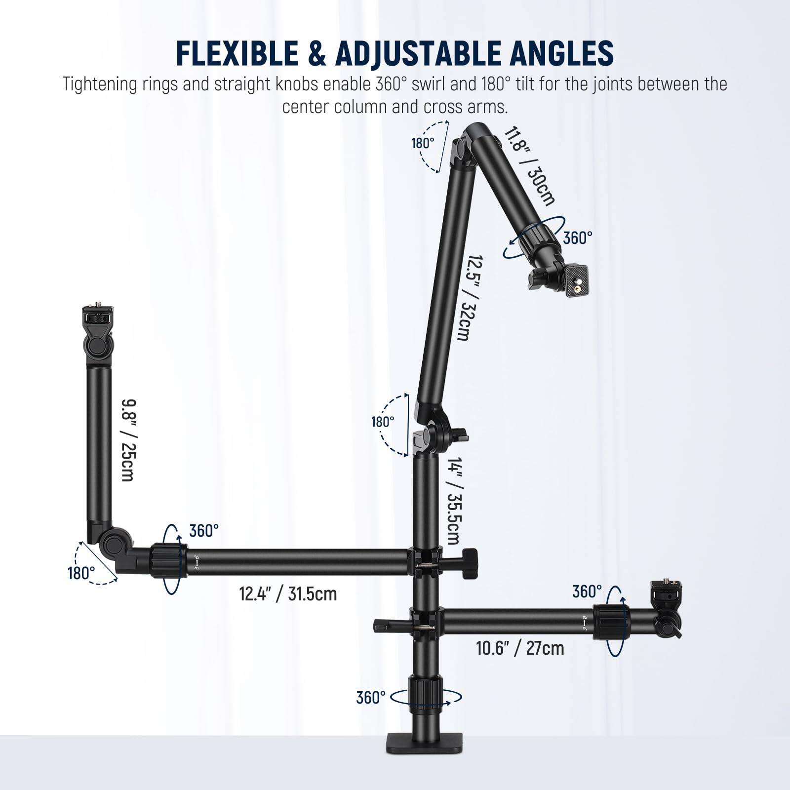 FLEXIBLE & ADJUSTABLE ANGLES  
Tightening rings and straight knobs enable 360° swirl and 180° tilt for the joints between the center column and cross arms.  

- 180° 11.8" / 30cm  
- 360° 12.5" / 32cm  
- 180° 9.8" / 25cm  
- 180° 360° 12.4" / 31.5cm  
- 14" / 35.5cm  
- 360° 10.6" / 27cm