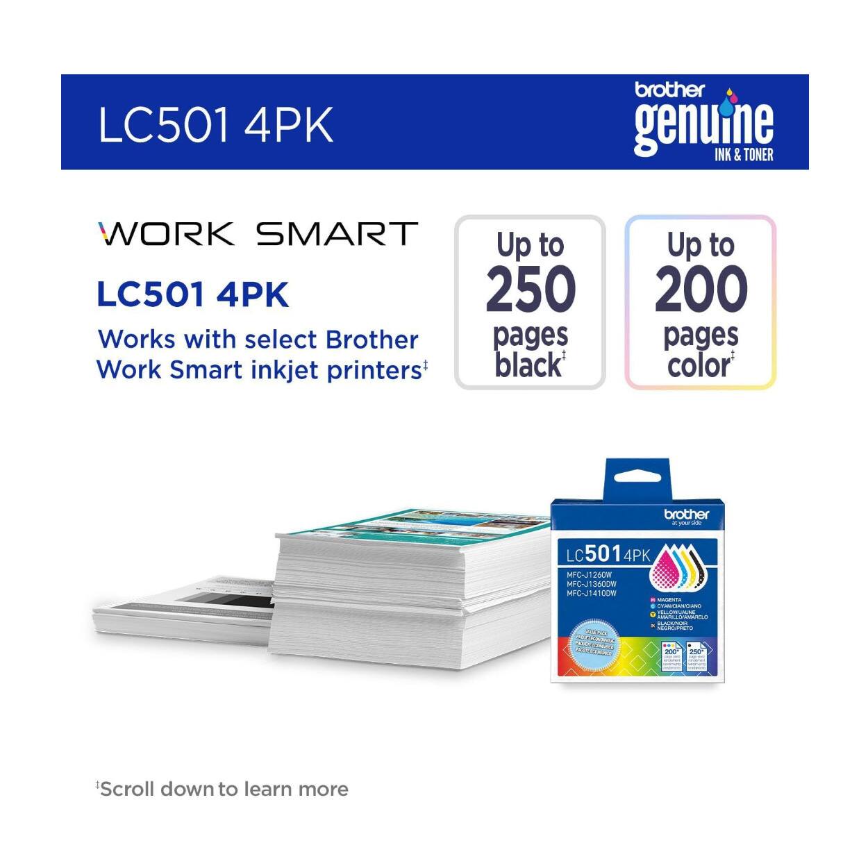 LC501 4PK

WORK SMART

LC501 4PK
Works with select Brother Work Smart inkjet printers*

Up to 250 pages black*
Up to 200 pages color*

Brother genuine INK & TONER

LC501 4PK
MFC-J1260W
MFC-J1360W
MFC-J1410W

*Scroll down to learn more