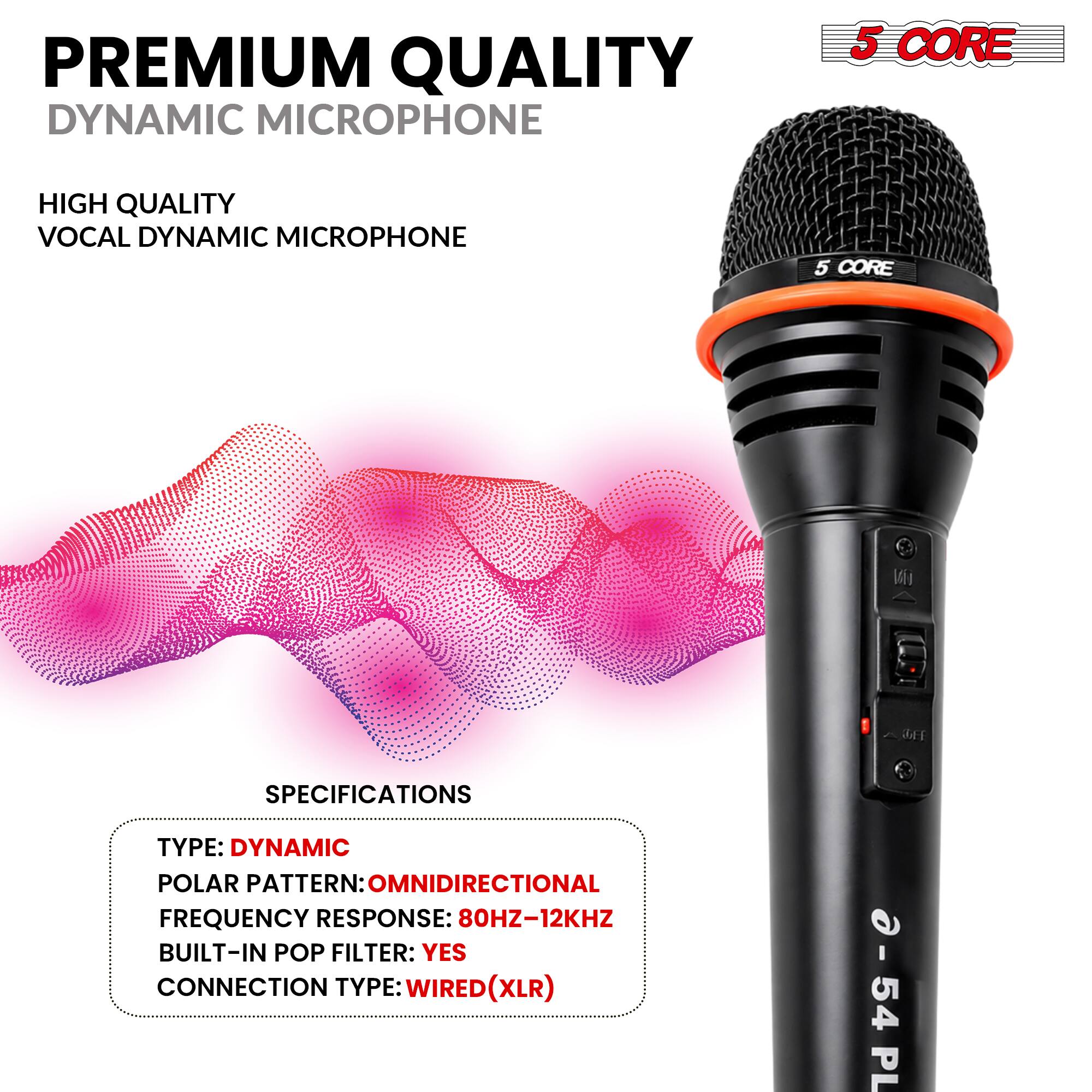 PREMIUM QUALITY DYNAMIC MICROPHONE

HIGH QUALITY VOCAL DYNAMIC MICROPHONE

5 CORE

SPECIFICATIONS
TYPE: DYNAMIC
POLAR PATTERN: OMNIDIRECTIONAL
FREQUENCY RESPONSE: 80HZ-12KHZ
BUILT-IN POP FILTER: YES
CONNECTION TYPE: WIRED(XLR)