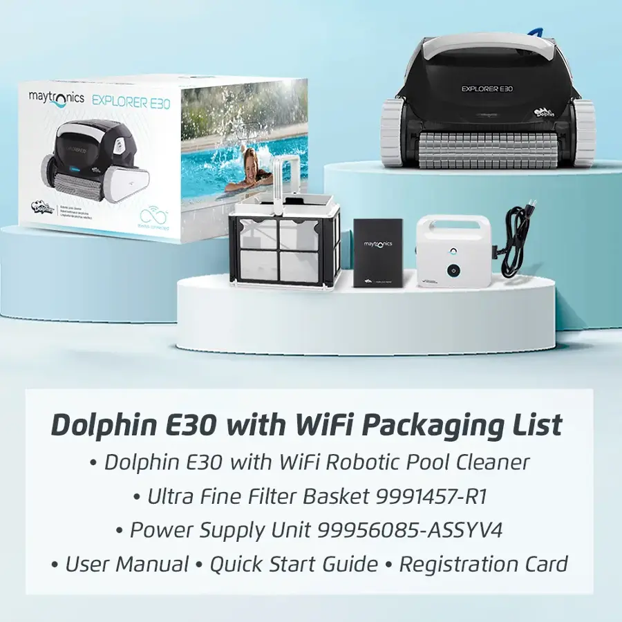 Dolphin E30 with WiFi Packaging List Dolphin E30 with WiFi Robotic Pool Cleaner Ultra Fine Filter Basket 9991457-R1 Power Supply Unit 99956085-ASSYV4 User Manual Quick Start Guide Registration Card
