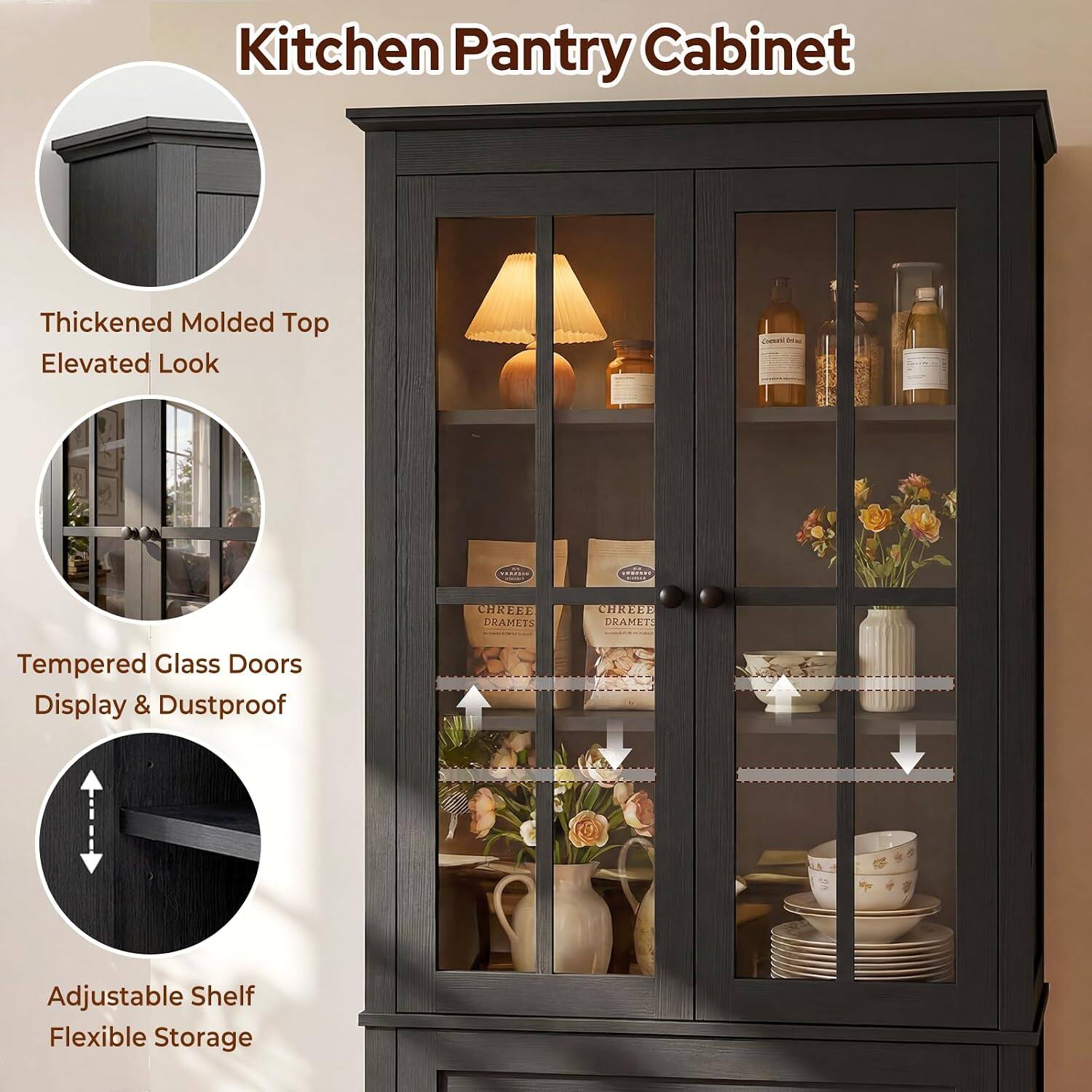 Kitchen Pantry Cabinet

- Thickened Molded Top
- Elevated Look

- Tempered Glass Doors
- Display & Dustproof

- Adjustable Shelf
- Flexible Storage
