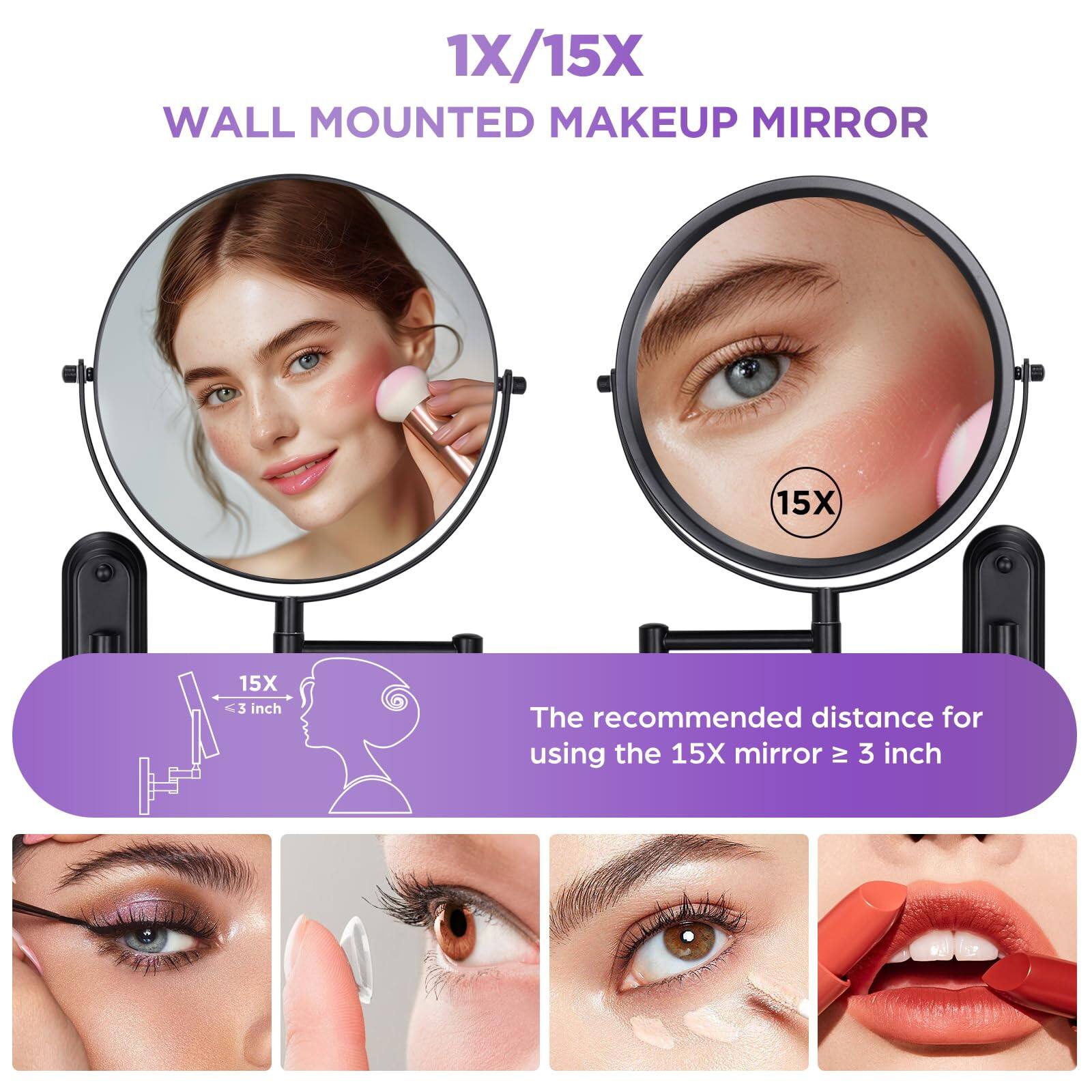 1X/15X WALL MOUNTED MAKEUP MIRROR

15X MAKEUP MIRROR

The recommended distance for using the 15X mirror ≥ 3 inch

15X ≤ 3 inch