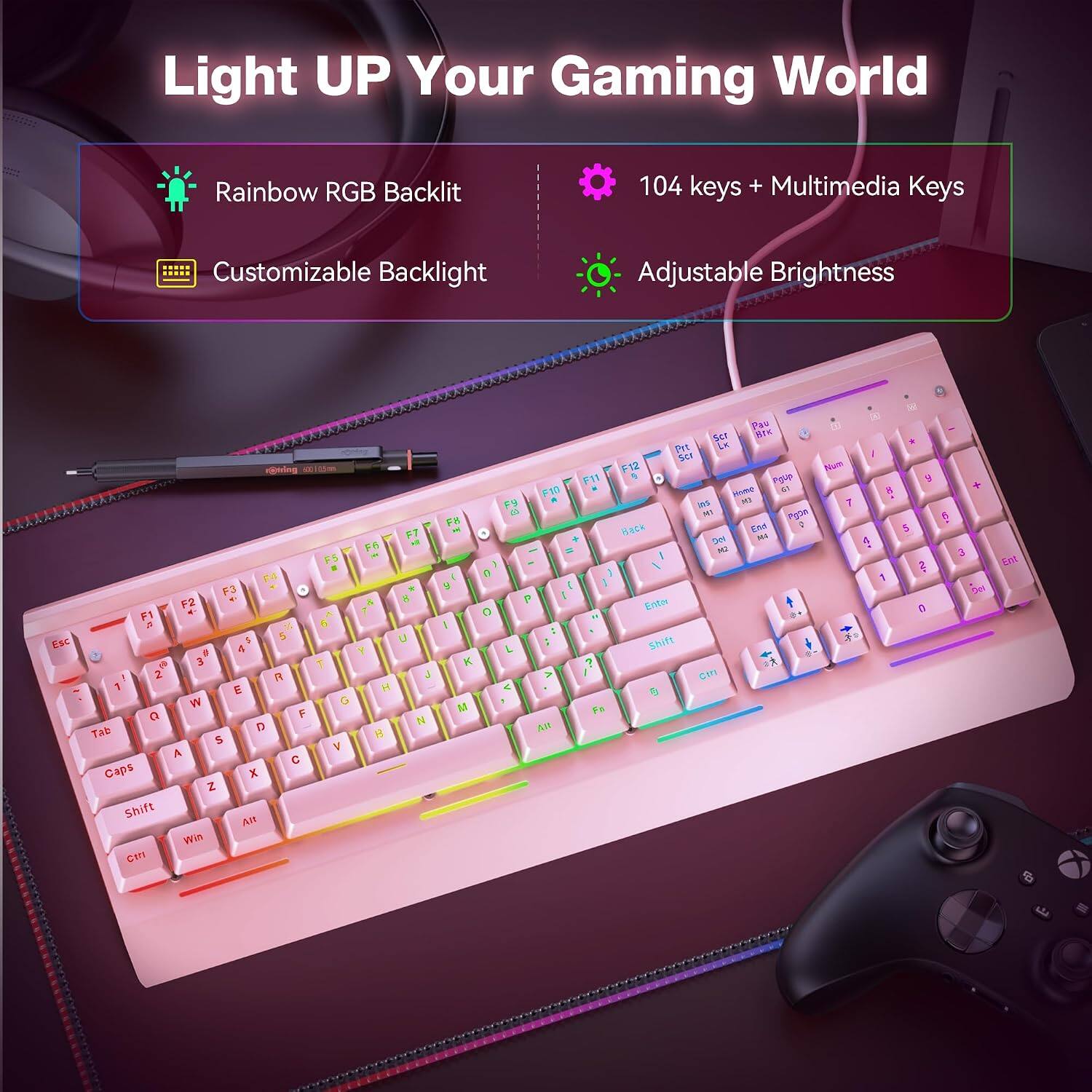 Light UP Your Gaming World

Rainbow RGB Backlit

104 keys + Multimedia Keys

Customizable Backlight

Adjustable Brightness

Esc
F1 F2 F3 F4 F5 F6 F7 F8 F9 F10 F11 F12
1 2 3 4 5 6 7 8 9 0
Q W E R T Y U I O P
A S D F G H J K L
Z X C V B N M
Tab
Caps
Shift
Alt
Win
Ctrl