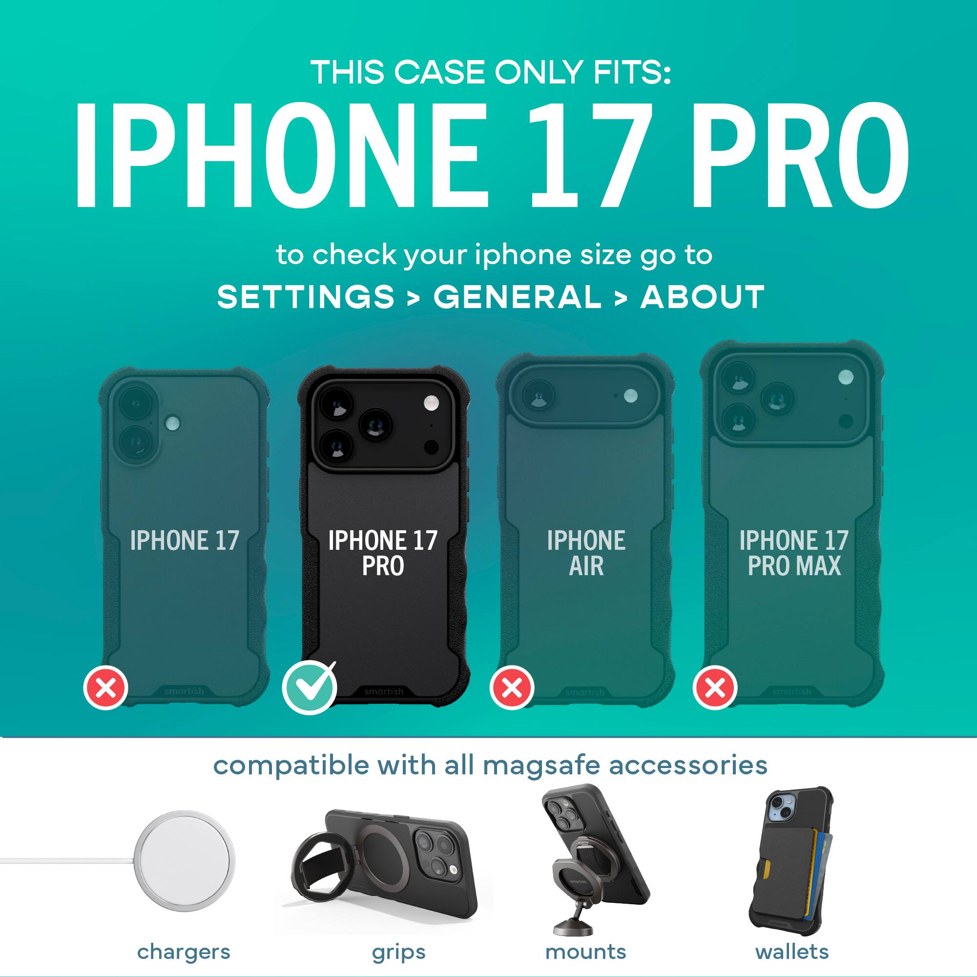 THIS CASE ONLY FITS: IPHONE 17 PRO

to check your iphone size go to SETTINGS > GENERAL > ABOUT

IPHONE 17 PRO

compatible with all mag safe accessories

chargers grips mounts wallets
