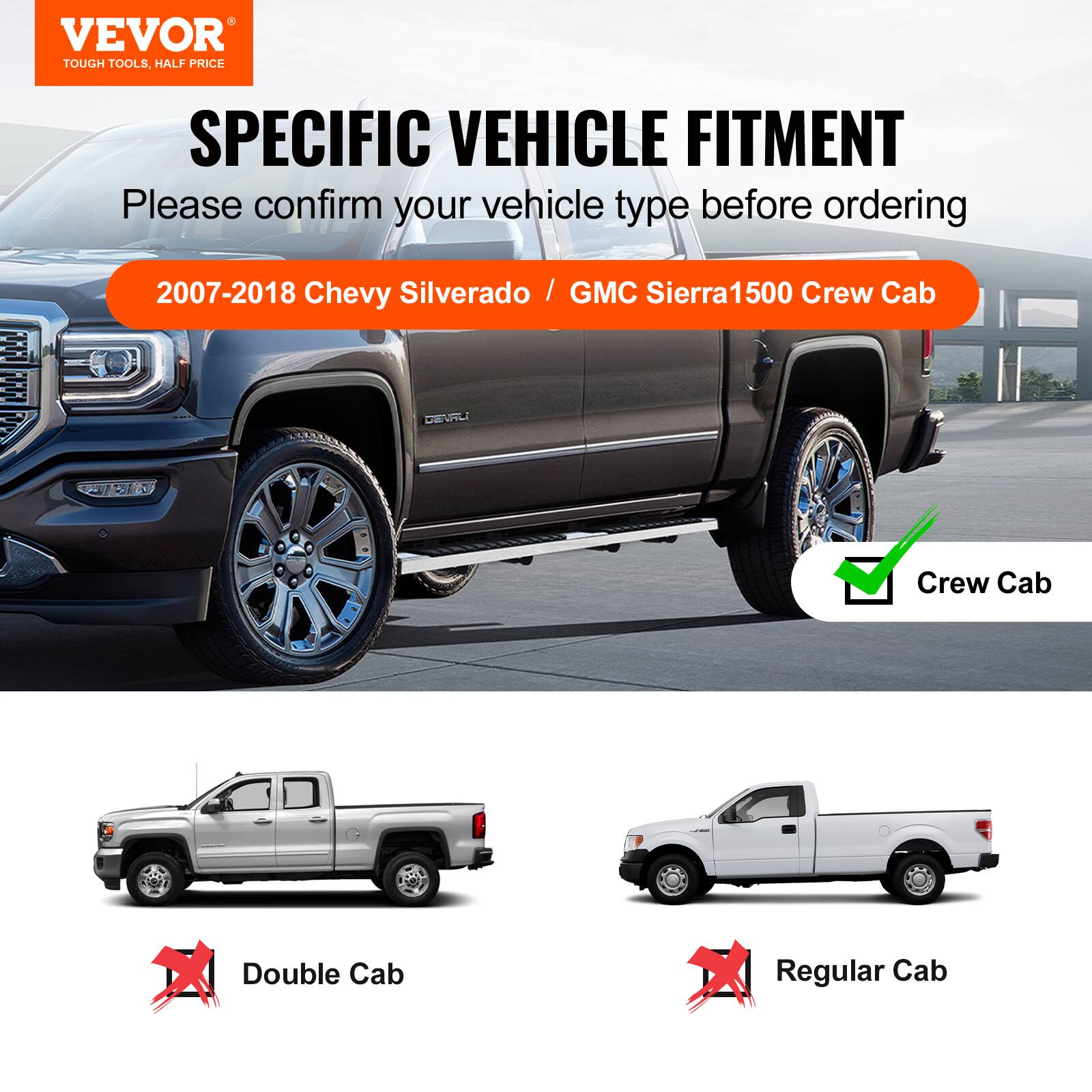 VEVOR TOUGH TOOLS. HALF PRICE SPECIFIC VEHICLE FITMENT

Please confirm your vehicle type before ordering

2007-2018 Chevy Silverado / GMC Sierra1500 Crew Cab

Crew Cab

Double Cab

Regular Cab