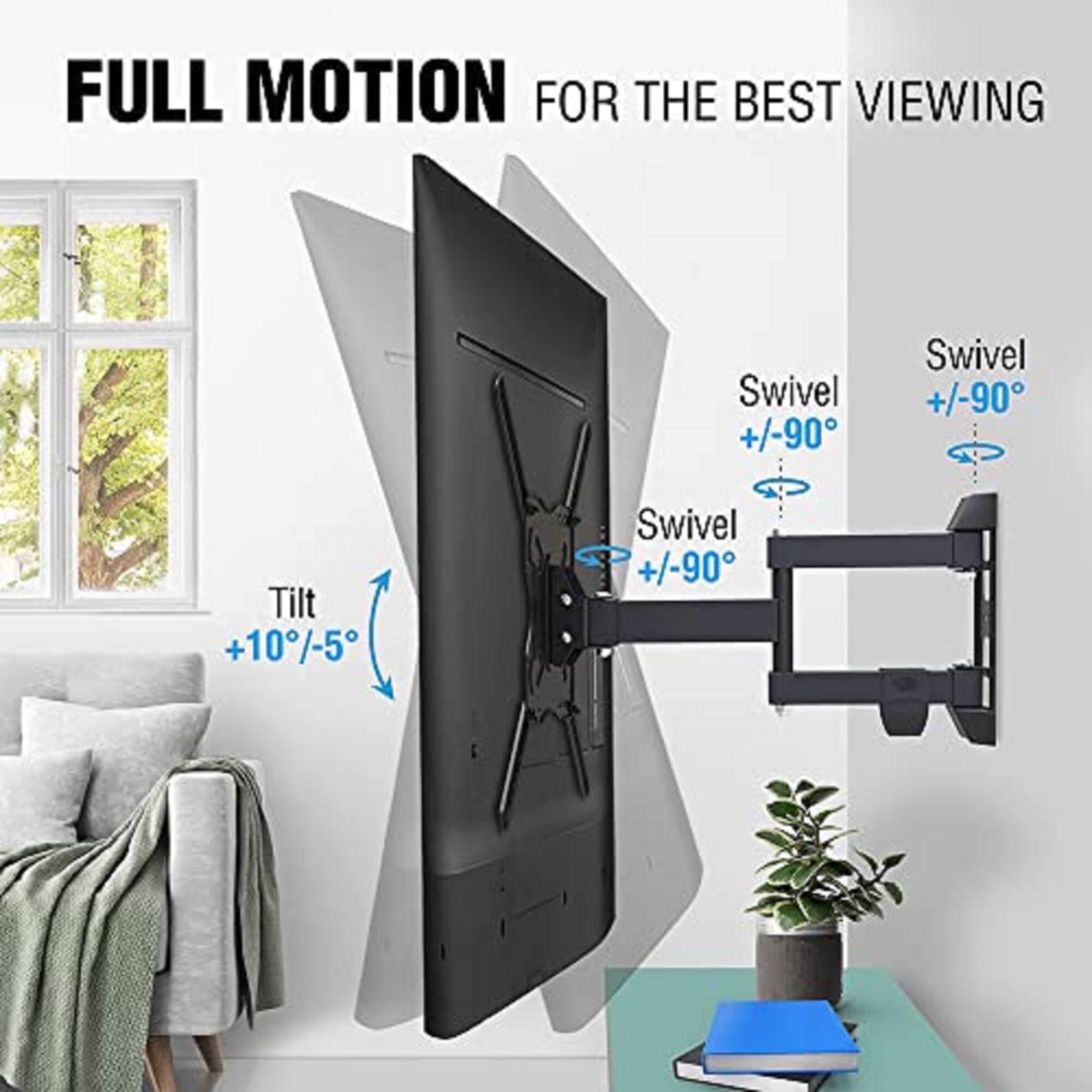 FULL MOTION FOR THE BEST VIEWING

Swivel +/-90°
Swivel +/-90°
Tilt +10°/-5°
Swivel +/-90°