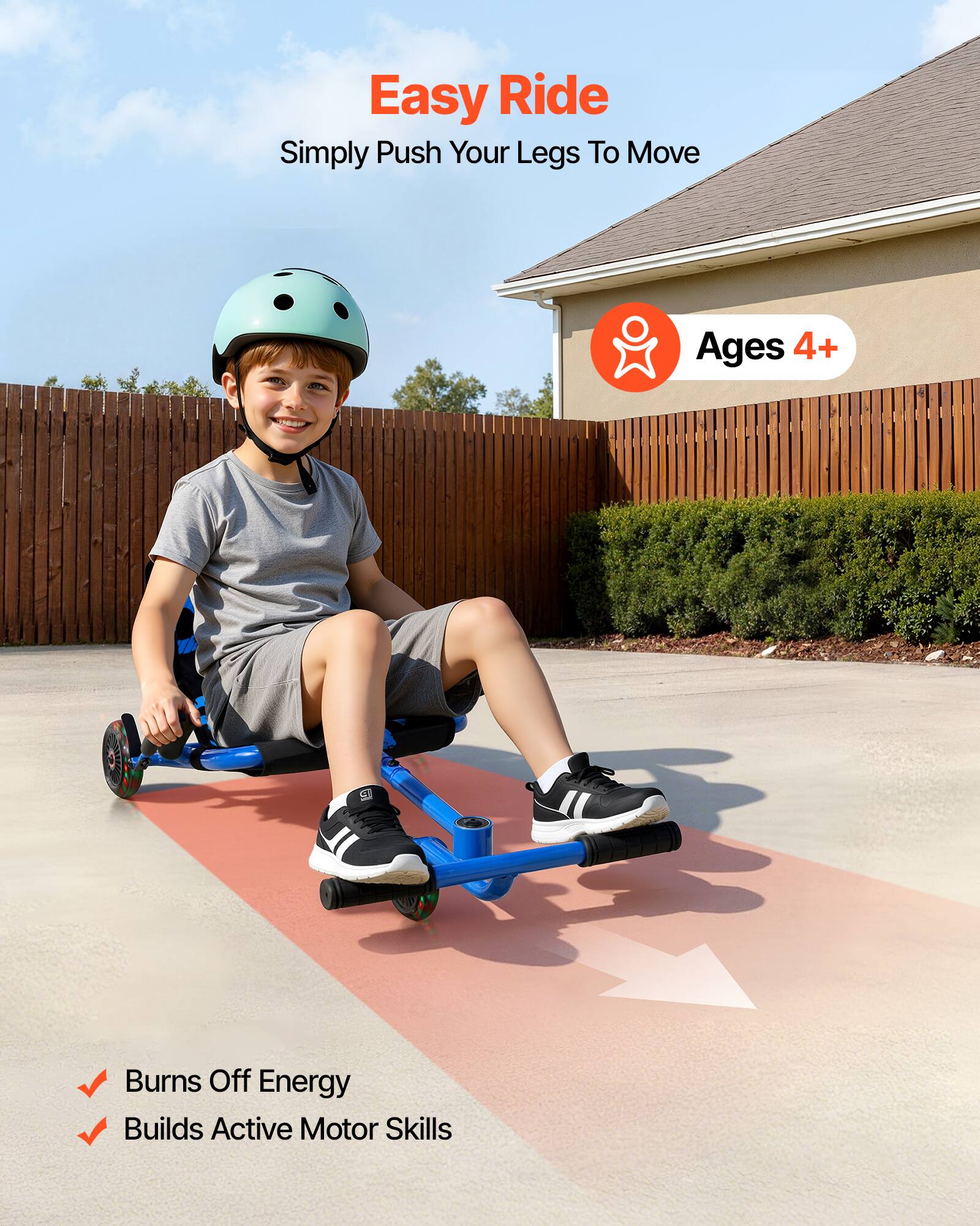 Easy Ride  
Simply Push Your Legs To Move  
Ages 4+  

- Burns Off Energy  
- Builds Active Motor Skills