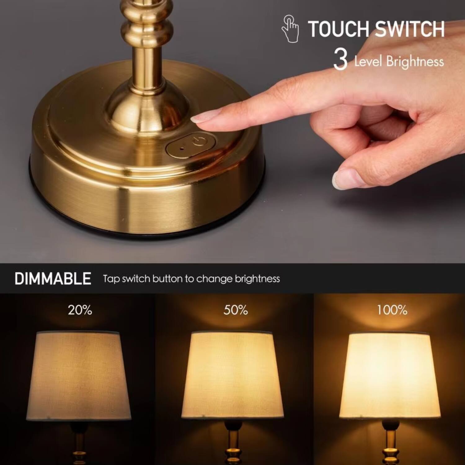 TOUCH SWITCH  
3 Level Brightness  

DIMMABLE  
Tap switch button to change brightness  

20%  
50%  
100%