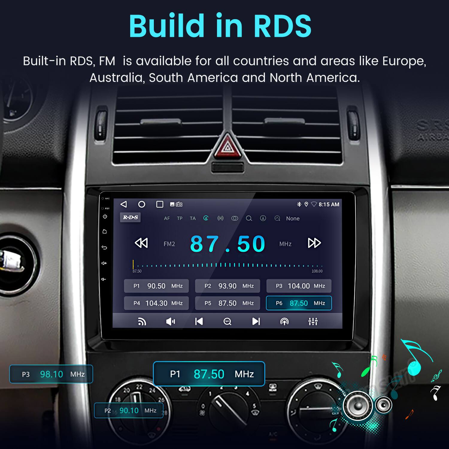 Build in RDS

Built-in RDS, FM is available for all countries and areas like Europe, Australia, South America and North America.

SE A.RSA

8:15 AM

R-D-S AF TP TA 1 A None + FM2 87.50 MHz DD 87.50 106.00

P1 90.50 MHz P2 93.90 MHz P3 104.00 MHz P4 104.30 MHz P5 87.50 MHz P6 87.50 MHz

P3 98.10 MHz 22 P1 87.50 MHz P2 90.10 MHz