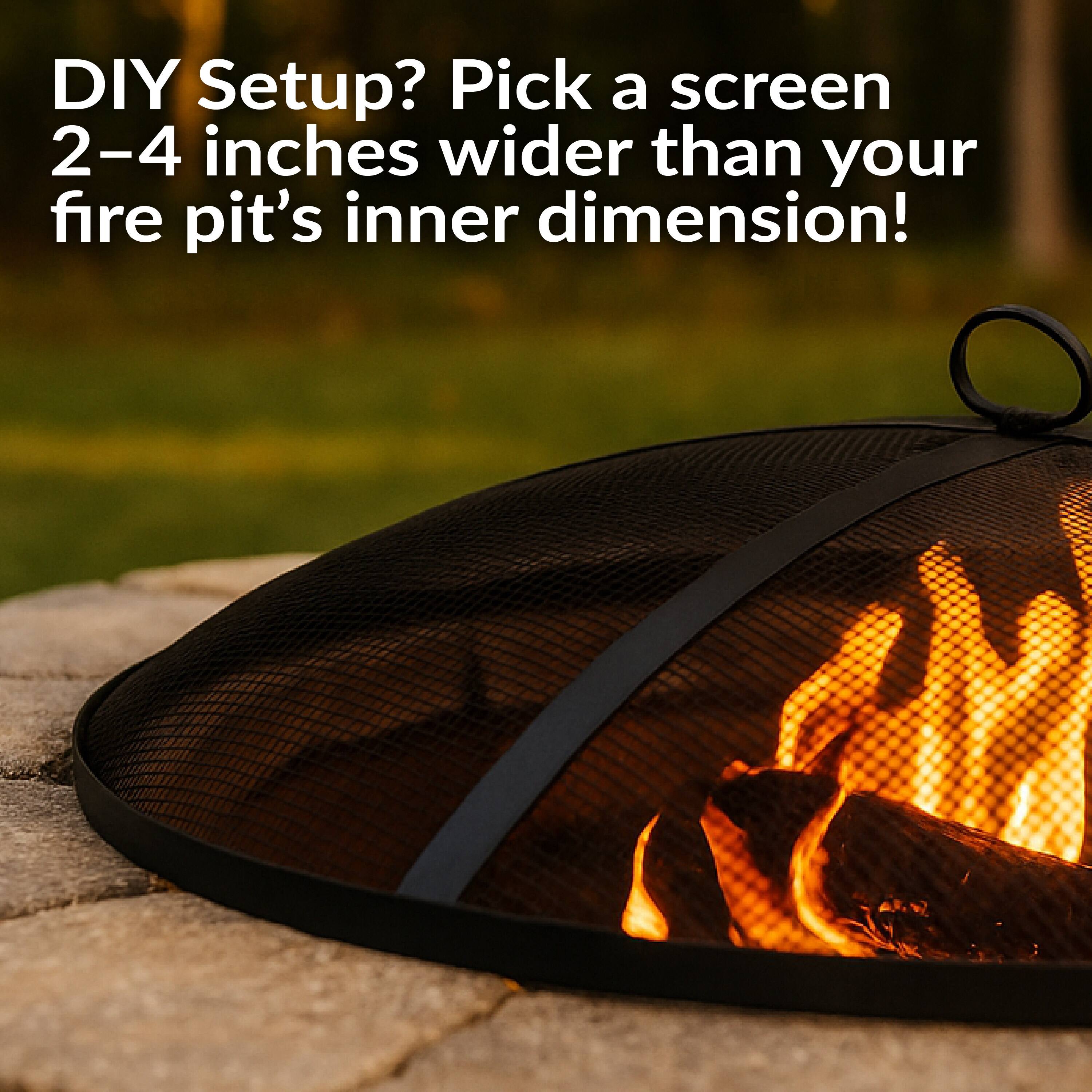 DIY Setup? Pick a screen 2–4 inches wider than your fire pit’s inner dimension!