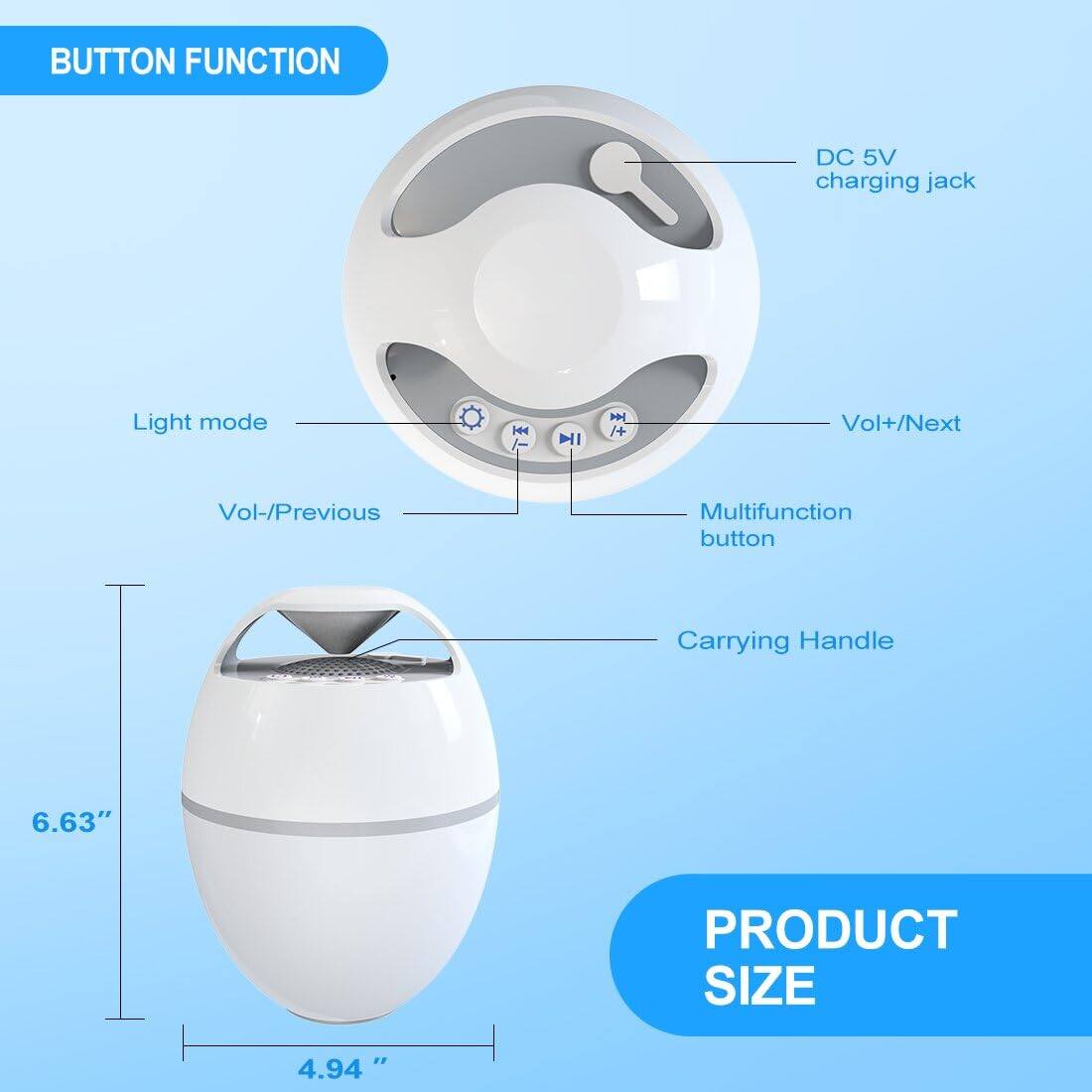 BUTTON FUNCTION  
- DC 5V charging jack  
- Light mode  
- Vol+/Next  
- Vol-/Previous  
- Multifunction button  
- Carrying Handle  

PRODUCT SIZE  
- 6.63"  
- 4.94"