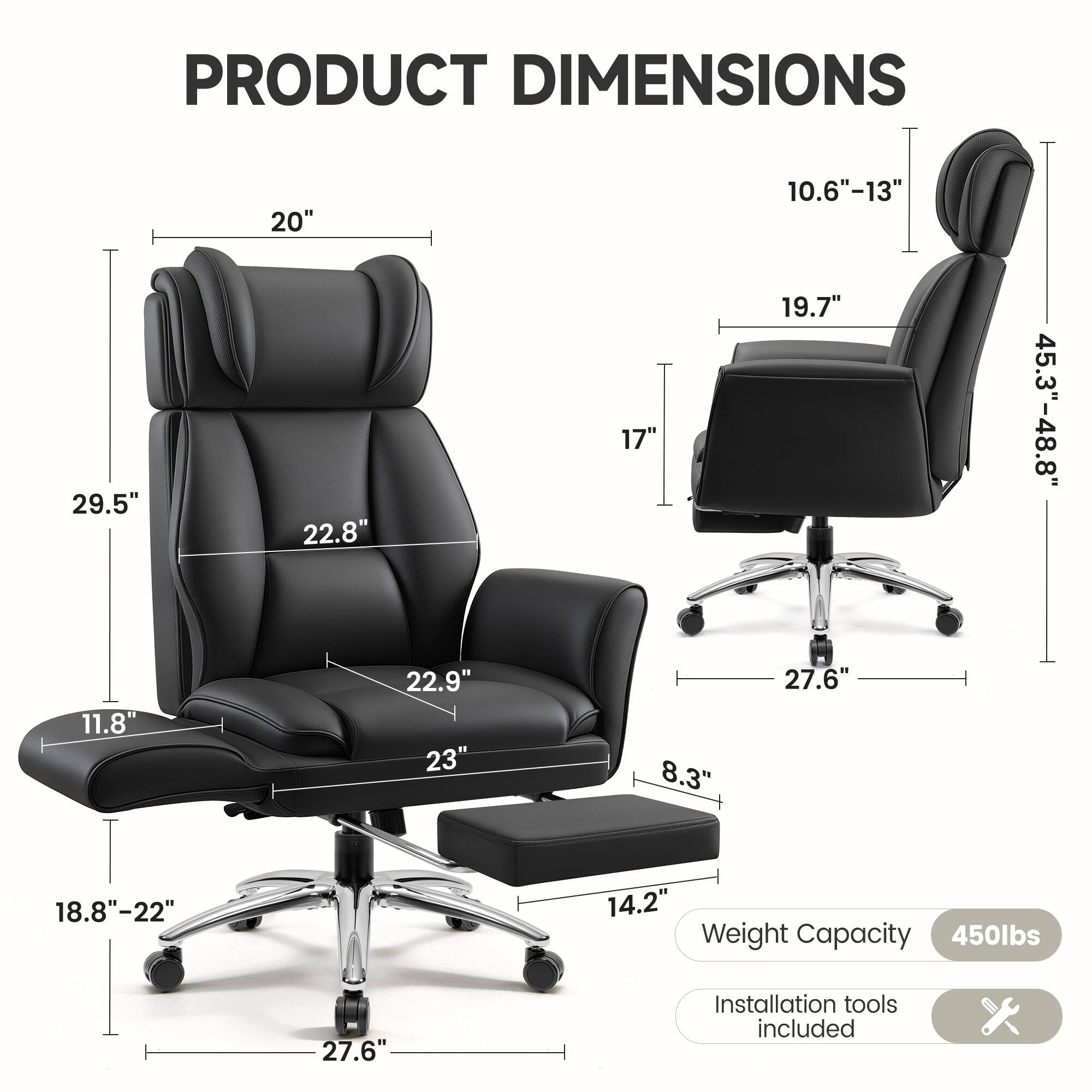 PRODUCT DIMENSIONS

- Width: 20"
- Depth: 29.5"
- Height: 45.3"-48.8"
- Seat Height: 18.8"-22"
- Seat Width: 22.9"
- Seat Depth: 23"
- Armrest Height: 10.6"-13"
- Back Height: 22.8"
- Armrest Width: 19.7"
- Armrest Depth: 17"
- Base Width: 27.6"
- Base Height: 8.3"

Weight Capacity: 450lbs

Installation tools included
