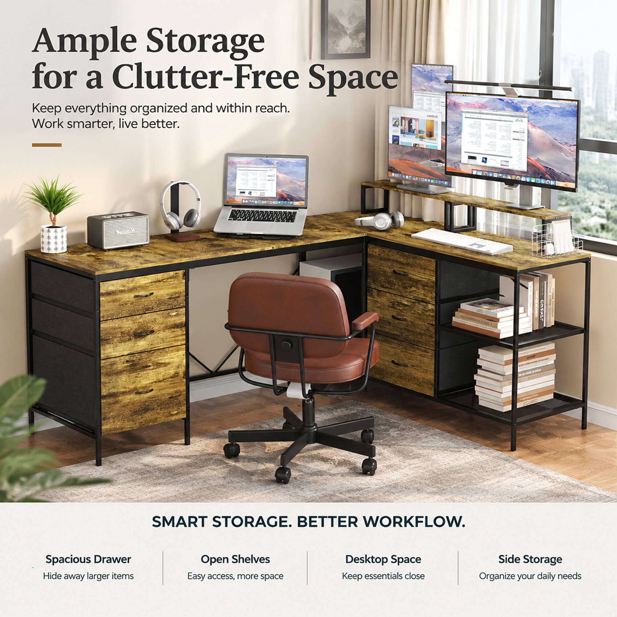 Ample Storage for a Clutter-Free Space  
Keep everything organized and within reach. Work smarter, live better.

SMART STORAGE. BETTER WORKFLOW.

Spacious Drawer  
Hide away larger items

Open Shelves  
Easy access, more space

Desktop Space  
Keep essentials close

Side Storage  
Organize your daily needs