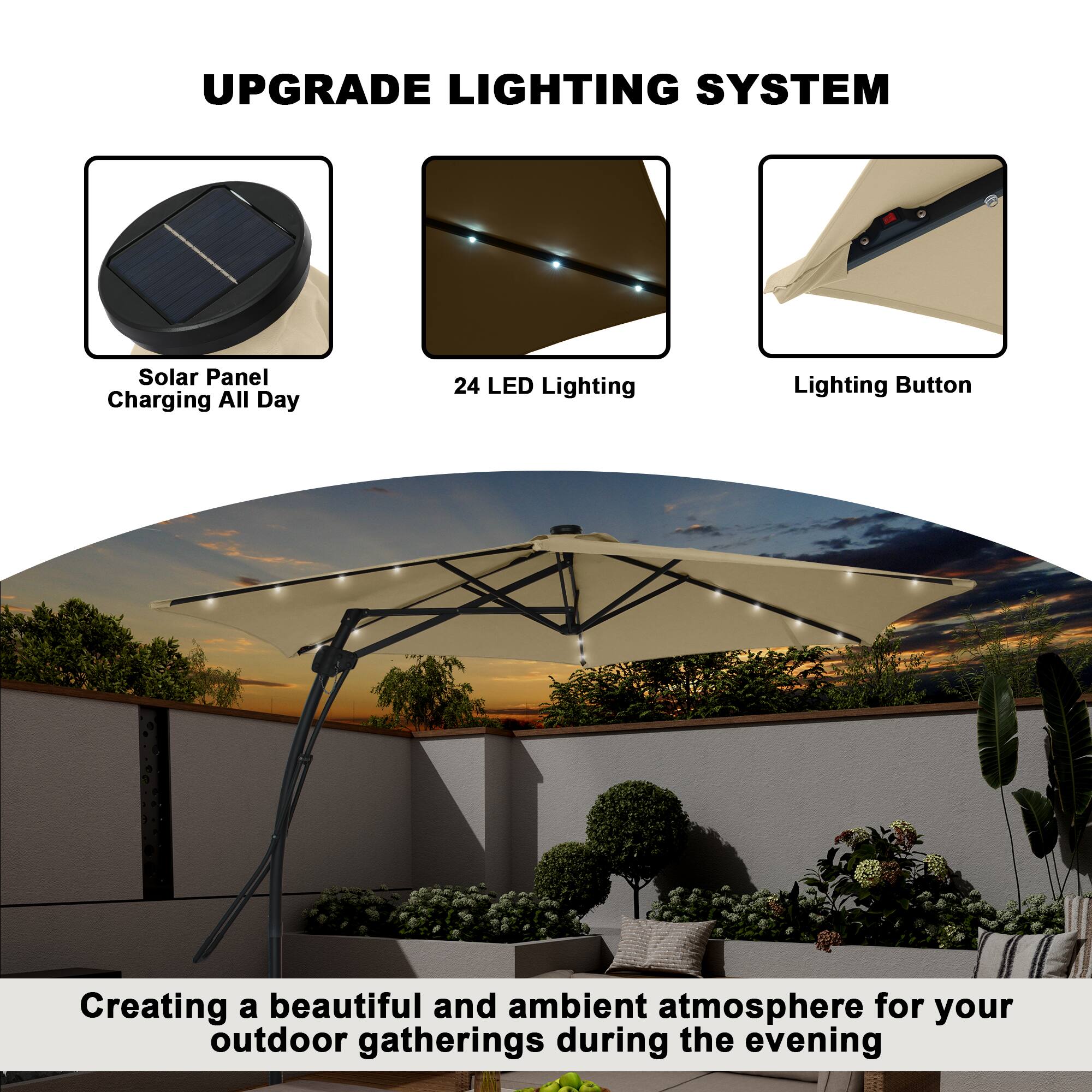 UPGRADE LIGHTING SYSTEM

- Solar Panel Charging All Day
- 24 LED Lighting
- Lighting Button

Creating a beautiful and ambient atmosphere for your outdoor gatherings during the evening