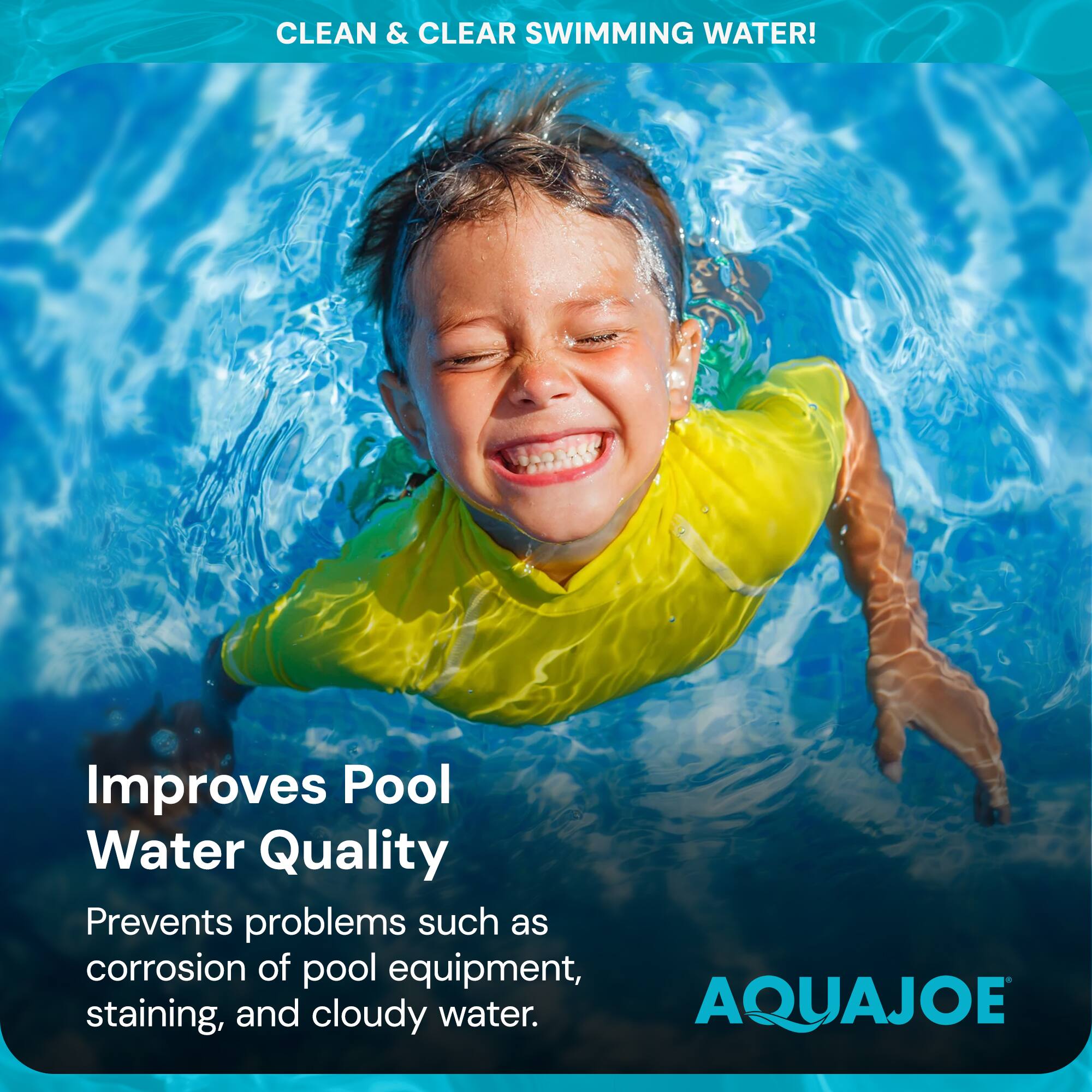 CLEAN & CLEAR SWIMMING WATER!

Improves Pool Water Quality

Prevents problems such as corrosion of pool equipment, staining, and cloudy water.

AQUAJOE