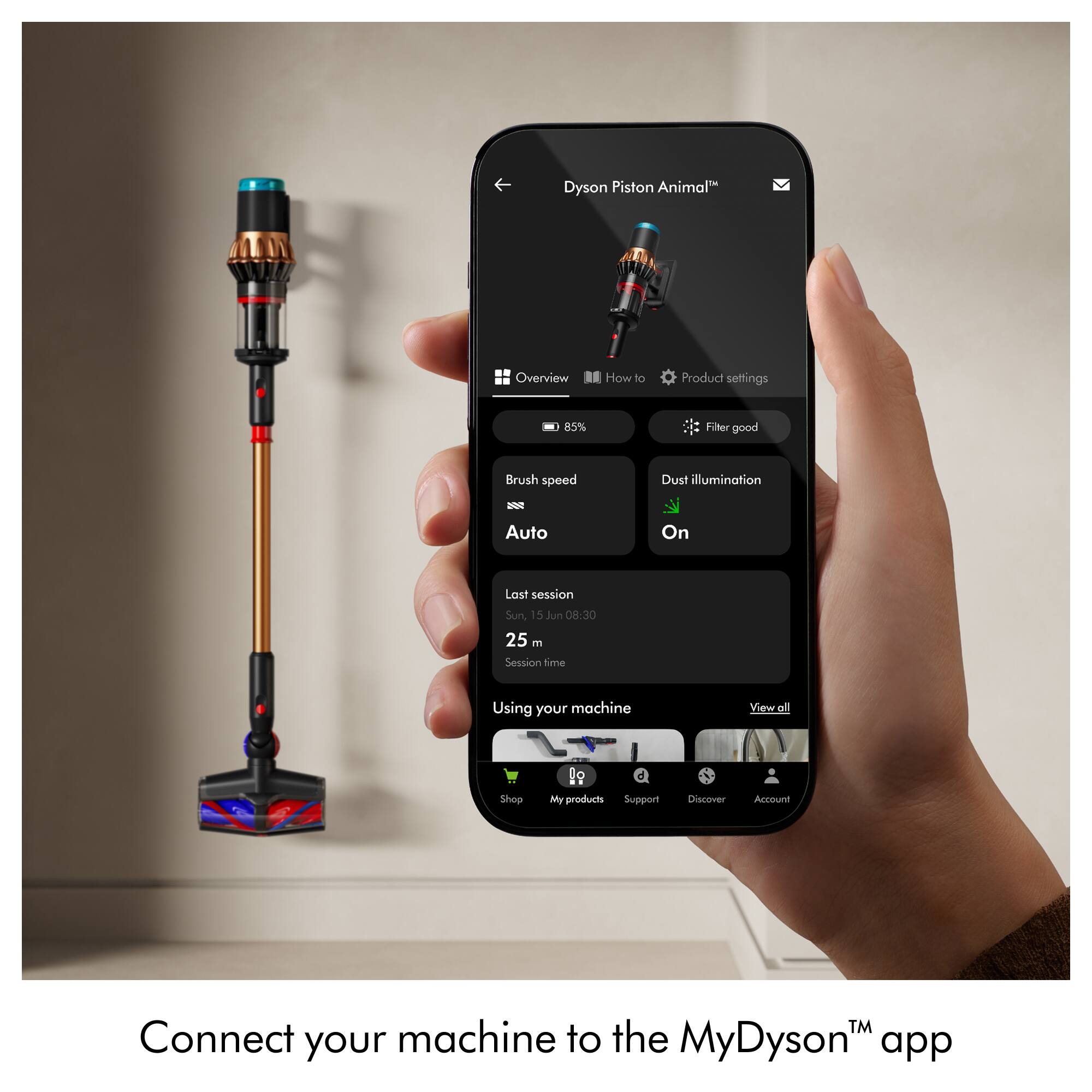 Dyson Piston Animal™

Overview | How to | Product settings

85% Filter good

Brush speed
Auto

Dust illumination
On

Last session
Sun, 15 Jun 08:30
25 m

Session time

Using your machine

View all

Shop

My products

Support

Discover

Account

Connect your machine to the MyDyson™ app