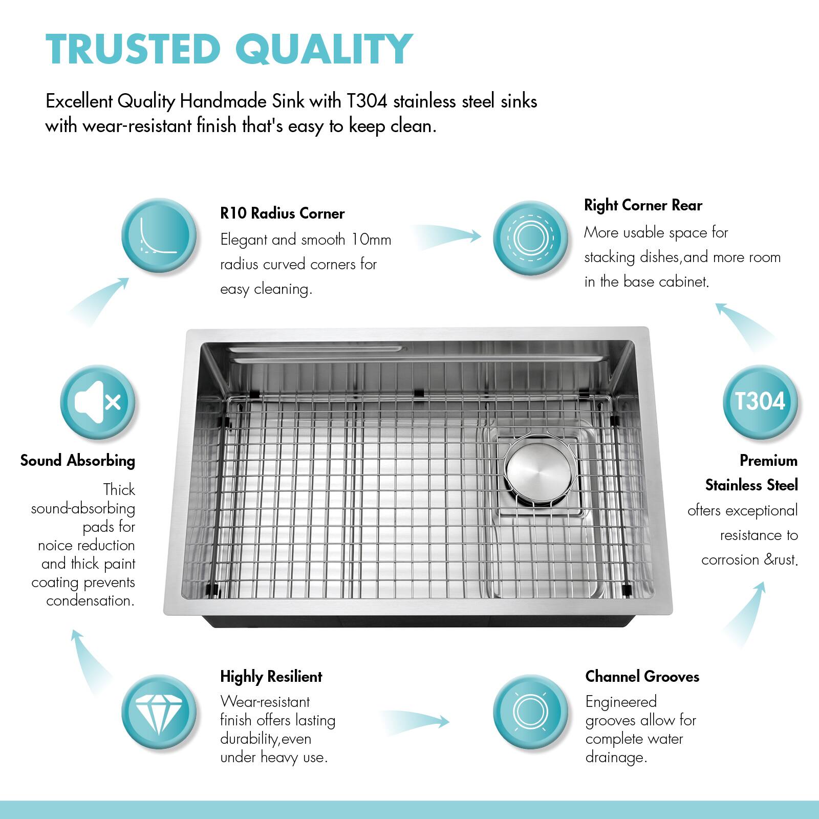 TRUSTED QUALITY

Excellent Quality Handmade Sink with T304 stainless steel sinks with wear-resistant finish that's easy to keep clean.

R10 Radius Corner
Elegant and smooth 10mm radius curved corners for easy cleaning.

Right Corner Rear
More usable space for stacking dishes, and more room in the base cabinet.

Sound Absorbing
Thick sound-absorbing pads for noise reduction and thick paint coating prevents condensation.

Premium Stainless Steel
Offers exceptional resistance to corrosion & rust.

Highly Resilient
Wear-resistant finish offers lasting durability, even under heavy use.

Channel Grooves
Engineered grooves allow for complete water drainage.