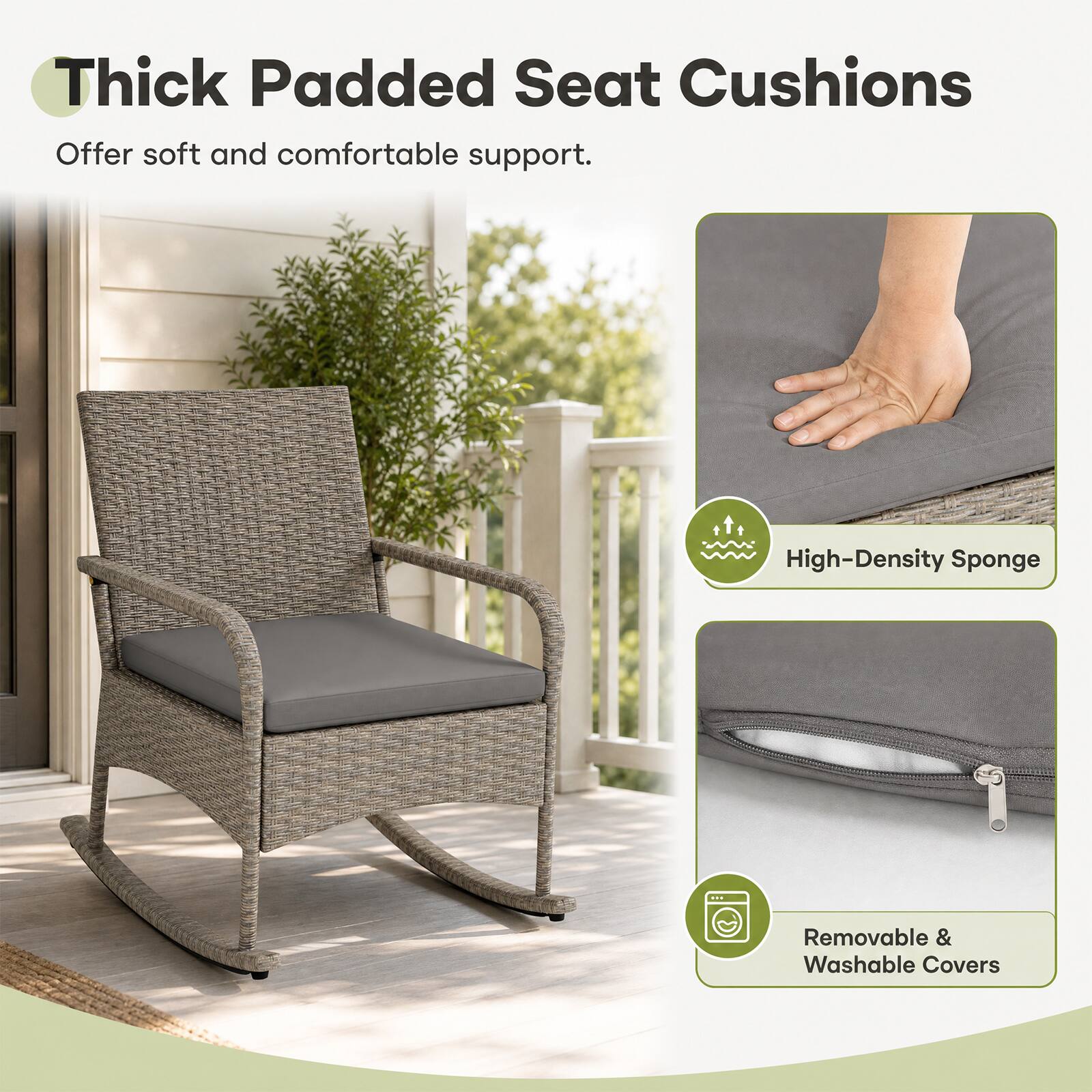 Thick Padded Seat Cushions  
Offer soft and comfortable support.  
High-Density Sponge - Removable & Washable Covers