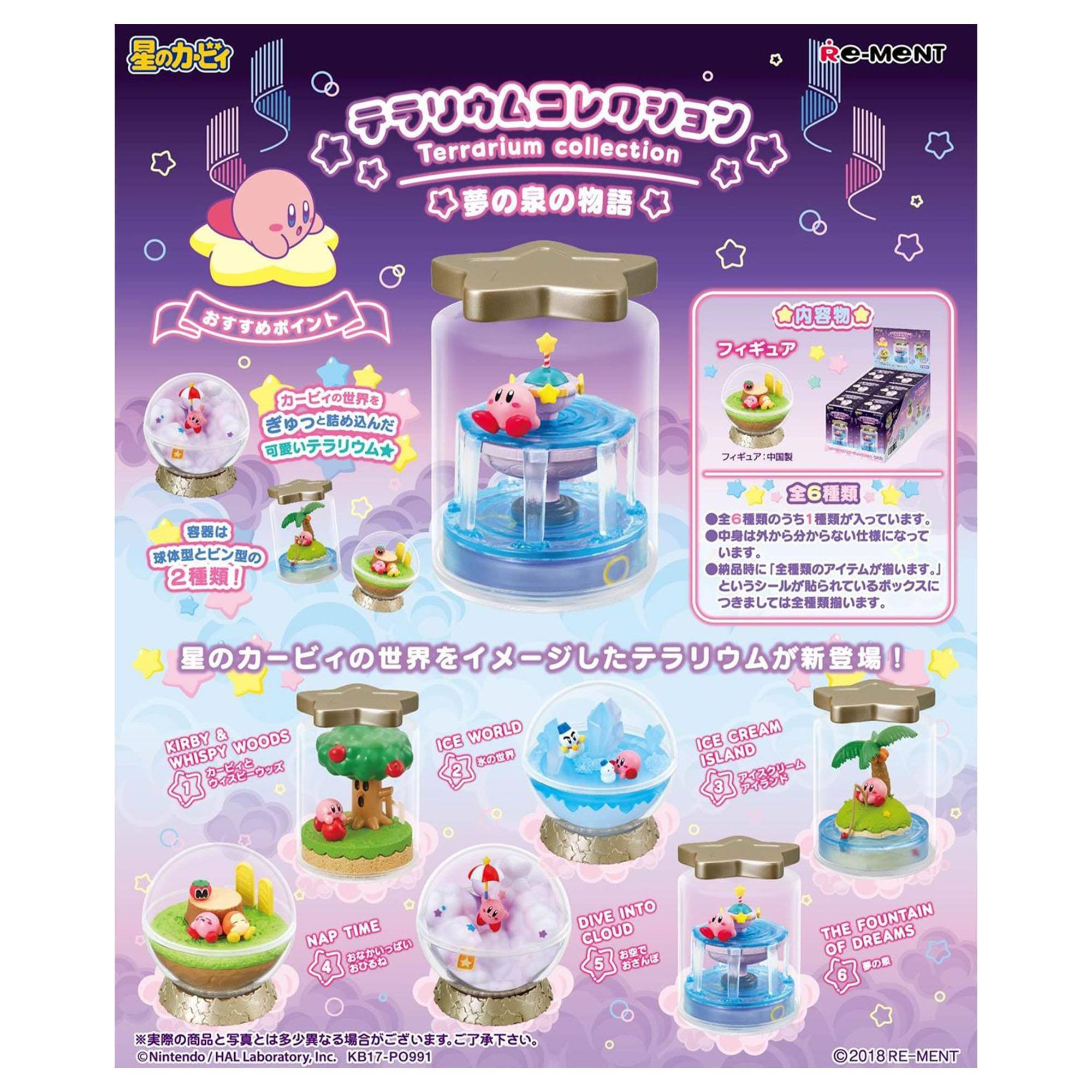 e-MENT  
Terrarium collection  

1. KIRBY & WOODS WHISPY  
2. ICE WORLD DN  
3. ICE CREAM ISLAND  
4. NAP TIME  
5. DIVE INTO CLOUD  
6. THE FOUNTAIN OF DREAMS  

Nintendo HAL Laboratory, Inc.  
KB17-PO991  
© 2018 RE-MENT  

星のカービィ  
テラリウムコレクション  
夢の泉の物語  

おやすみポイント  
カービィの世界をぎゅっと詰め込んだ  
可愛いテラリウム  

内容物  
フィギュア  
全6種類  
※全種類のアソート1種類が入っています。  
※中身は外から見えない仕様になっております。  
※お好きなシールを貼ってお好きなボックスに  
つけかえは全種類揃います。  

星のカービィの世界をイメージしたテラリウムが新登場！  

© Nintendo/HAL Laboratory, Inc.  
© 2018 RE-MENT