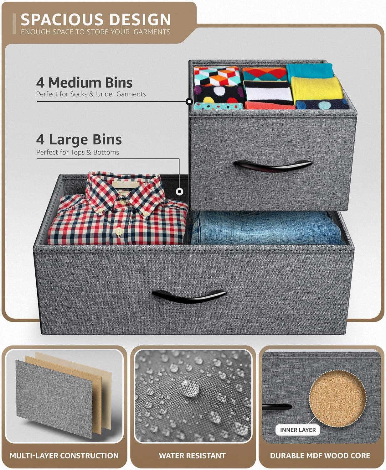 SPACIOUS DESIGN  
ENOUGH SPACE TO STORE YOUR GARMENTS  

4 Medium Bins  
Perfect for Socks & Under Garments  

4 Large Bins  
Perfect for Tops & Bottoms  

MULTI-LAYER CONSTRUCTION  

WATER RESISTANT  

DURABLE MDF WOOD CORE