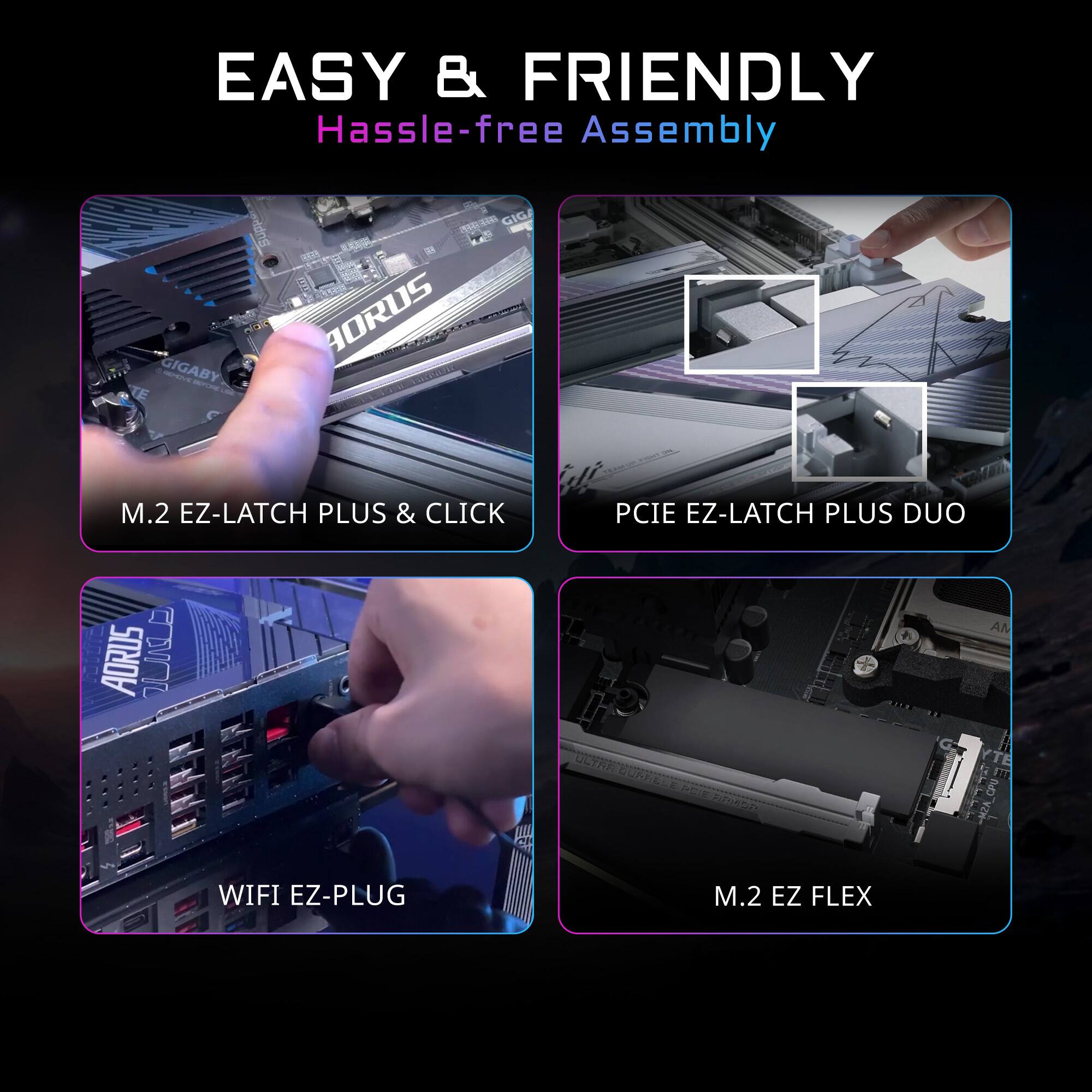 EASY & FRIENDLY  
Hassle-free Assembly  

- M.2 EZ-LATCH PLUS & CLICK  
- PCIE EZ-LATCH PLUS DUO  
- WIFI EZ-PLUG  
- M.2 EZ FLEX