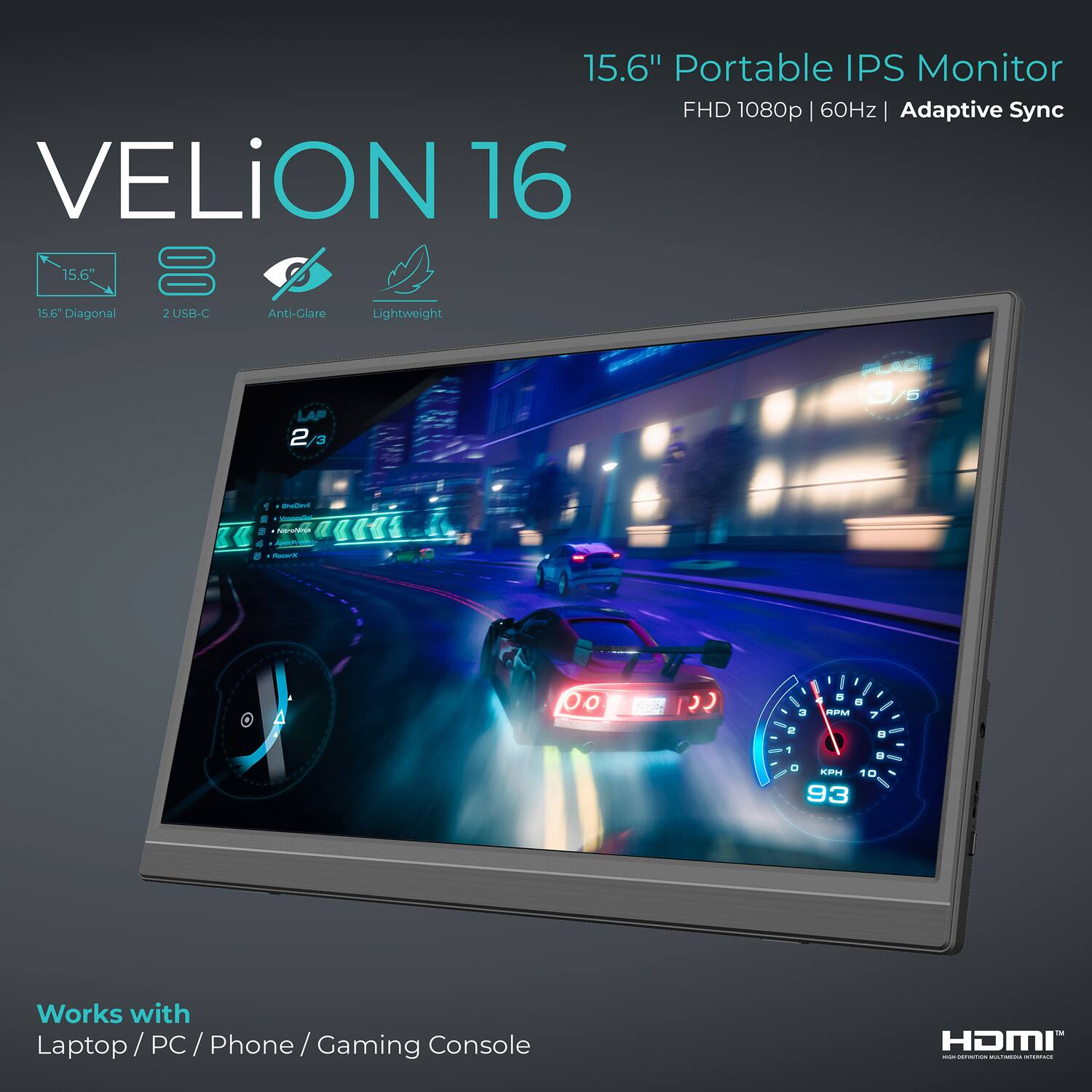 15.6" Portable IPS Monitor FHD 1080p | 60Hz | Adaptive Sync

VELiON 16

15.6" = 15.6 Diagonal

2 USB-C

Anti-Glare

Lightweight

LAP 2/3

PLACE 5

Works with Laptop / PC / Phone / Gaming Console

HDMI