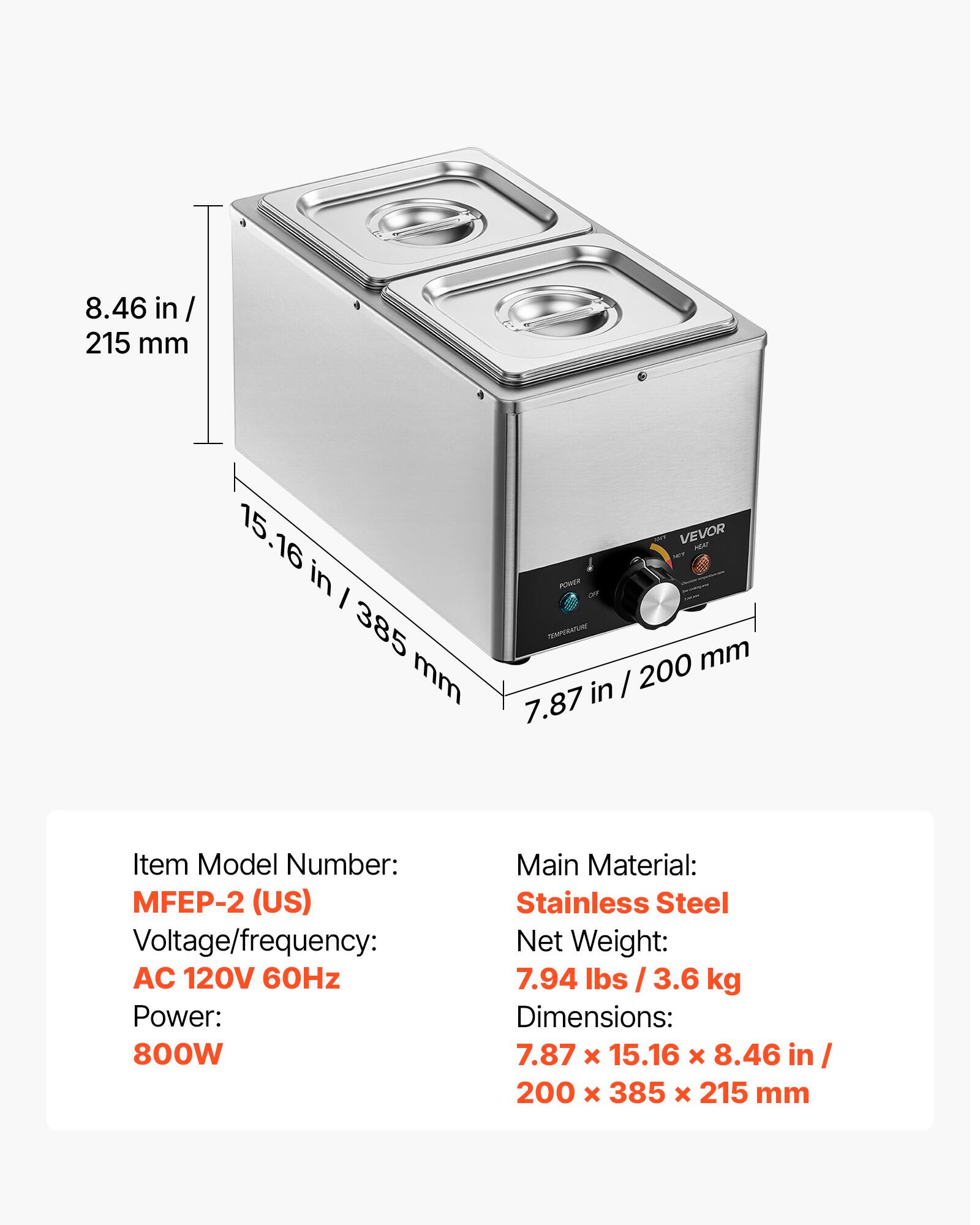 8.46 in / 215 mm  
15.16 in / 385 mm  
7.87 in / 200 mm  

Item Model Number: MFEP-2 (US)  
Voltage/frequency: AC 120V 60Hz  
Power: 800W  
Main Material: Stainless Steel  
Net Weight: 7.94 lbs / 3.6 kg  
Dimensions: 7.87 x 15.16 x 8.46 in / 200 x 385 x 215 mm