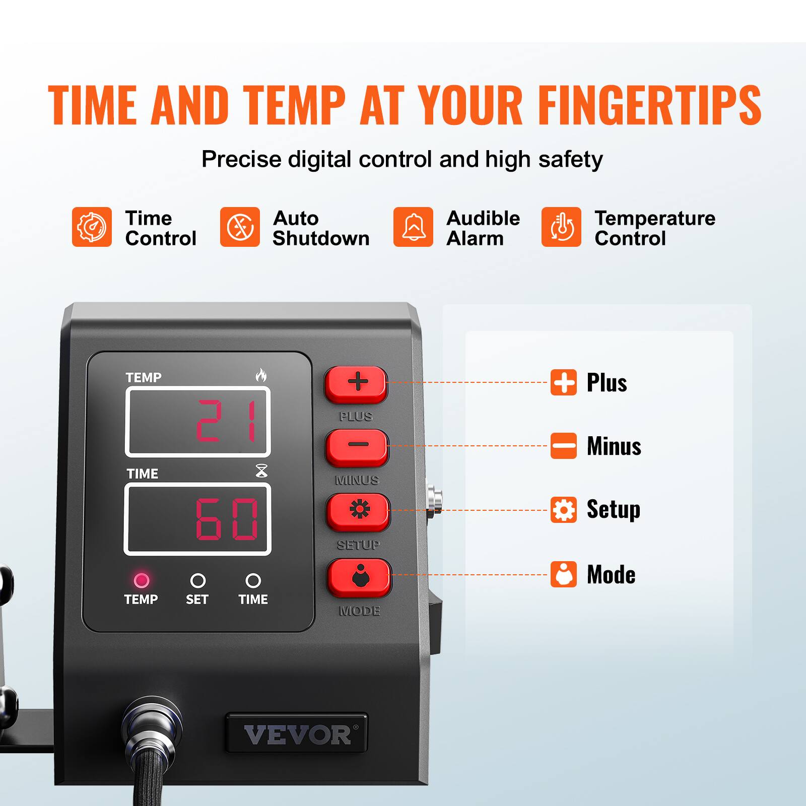 TIME AND TEMP AT YOUR FINGERTIPS  
Precise digital control and high safety

- Time Control
- Auto Shutdown
- Audible Alarm
- Temperature Control

TEMP TIME TEMP  
60 O O SET TIME

+ Plus  
- Minus  
Setup Mode

VEVOR
