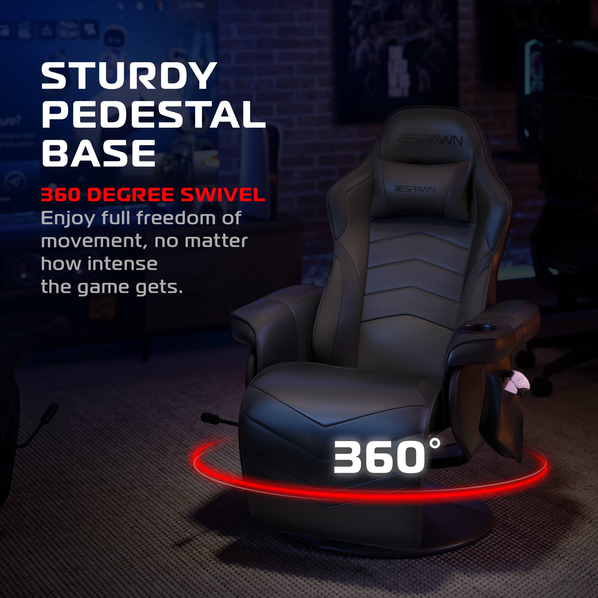 STURDY PEDESTAL BASE

360 DEGREE SWIVEL

Enjoy full freedom of movement, no matter how intense the game gets.

RESPAWN

360°