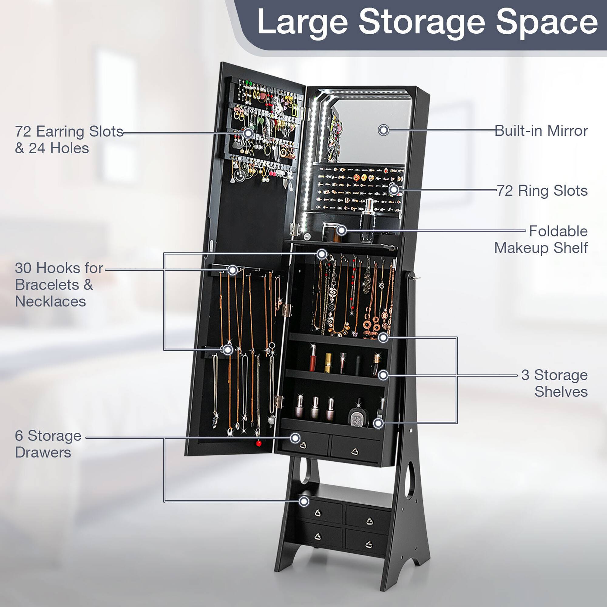 Large Storage Space

- 72 Earring Slots & 24 Holes
- 72 Ring Slots
- 30 Hooks for Bracelets & Necklaces
- Built-in Mirror
- Foldable Makeup Shelf
- 3 Storage Shelves
- 6 Storage Drawers
