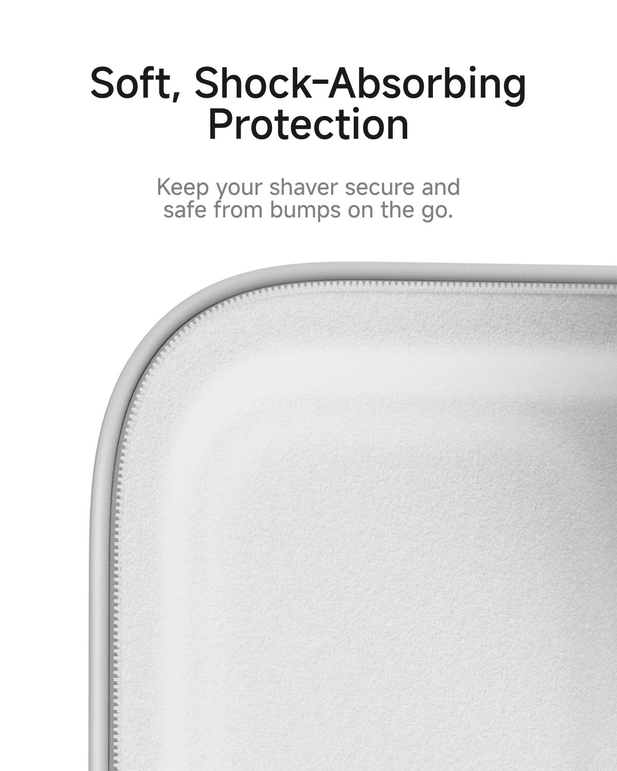 Soft, Shock-Absorbing Protection  
Keep your shaver secure and safe from bumps on the go.
