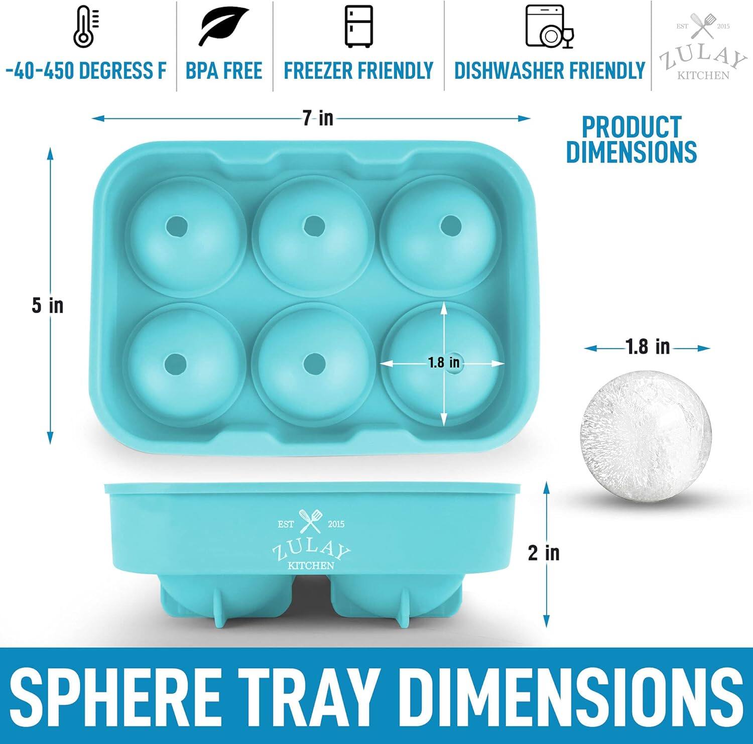 -40-450 DEGREES F  
BPA FREE  
FREEZER FRIENDLY  
DISHWASHER FRIENDLY  

PRODUCT DIMENSIONS  
7 in  
5 in  
1.8 in  

SPHERE TRAY DIMENSIONS  
1.8 in  
2 in  

EST 2015  
ZULAY KITCHEN