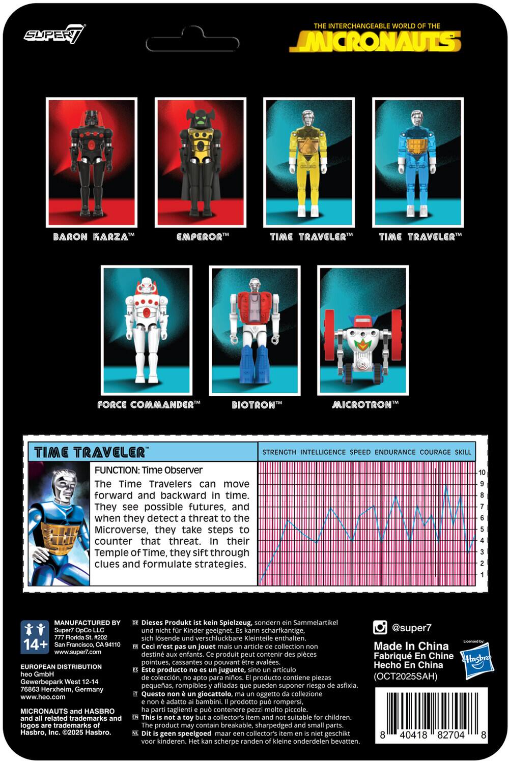 **The Interchangeable World of the Micronauts**

- **Baron Karza™**
- **Emperor™**
- **Time Traveler™**
- **Time Traveler™**
- **Force Commander™**
- **Biotron™**
- **Microtron™**

**Time Traveler™**

**Function:** Time Observer  
The Time Travelers can move forward and backward in time. They see possible futures, and when they detect a threat to the Microverse, they take steps to counter that threat. In their Temple of Time, they sift through clues and formulate strategies.

**Strength** | **Intelligence** | **Speed** | **Endurance** | **Courage** | **Skill**

---

**Manufactured by:**  
Super7 OpCo LLC  
777 Florida St. #202  
San Francisco, CA 94110  
www.super7.com

**European Distribution:**  
heo GmbH  
Gewerbepark West 12-14  
76863 Herxheim, Germany  
www.heo.com

**Micronauts and Hasbro**  
All related trademarks and logos are trademarks of Hasbro, Inc. ©2025 Hasbro.

