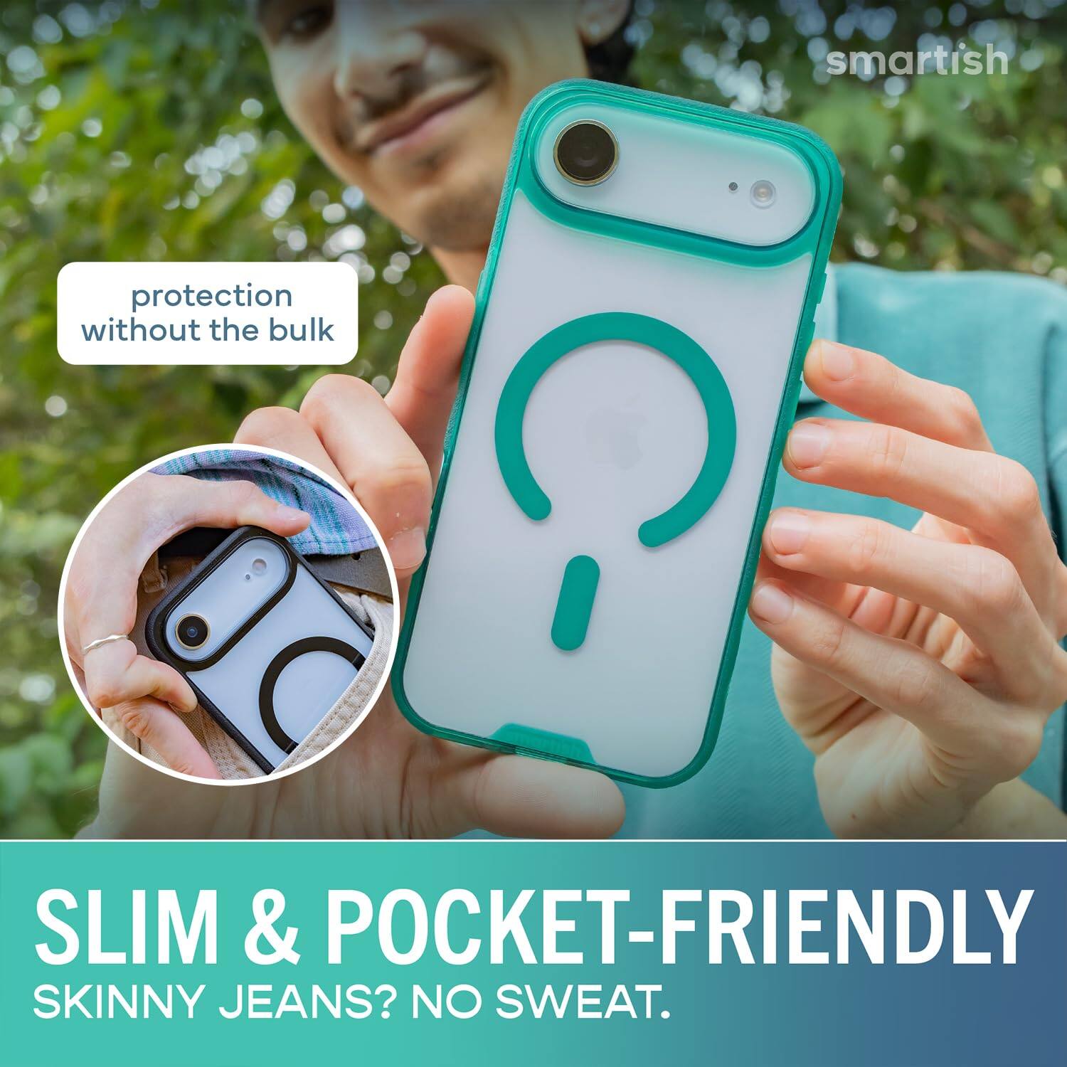 smartish  
protection without the bulk  
SLIM & POCKET-FRIENDLY  
SKINNY JEANS? NO SWEAT.