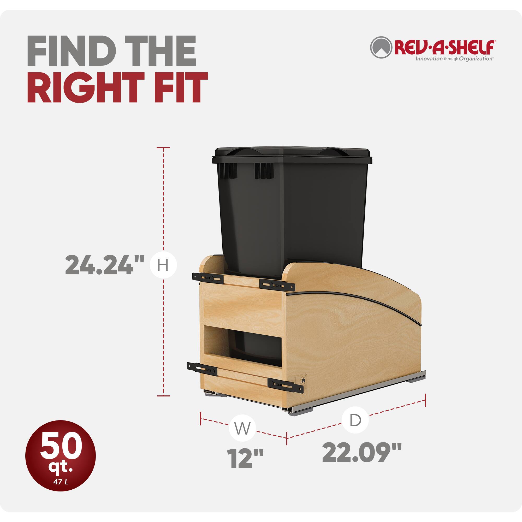 FIND THE RIGHT FIT

REV-A-SHELF Innovation through Organization

24.24" H

50 qt. 47 L

W 12"

D 22.09"