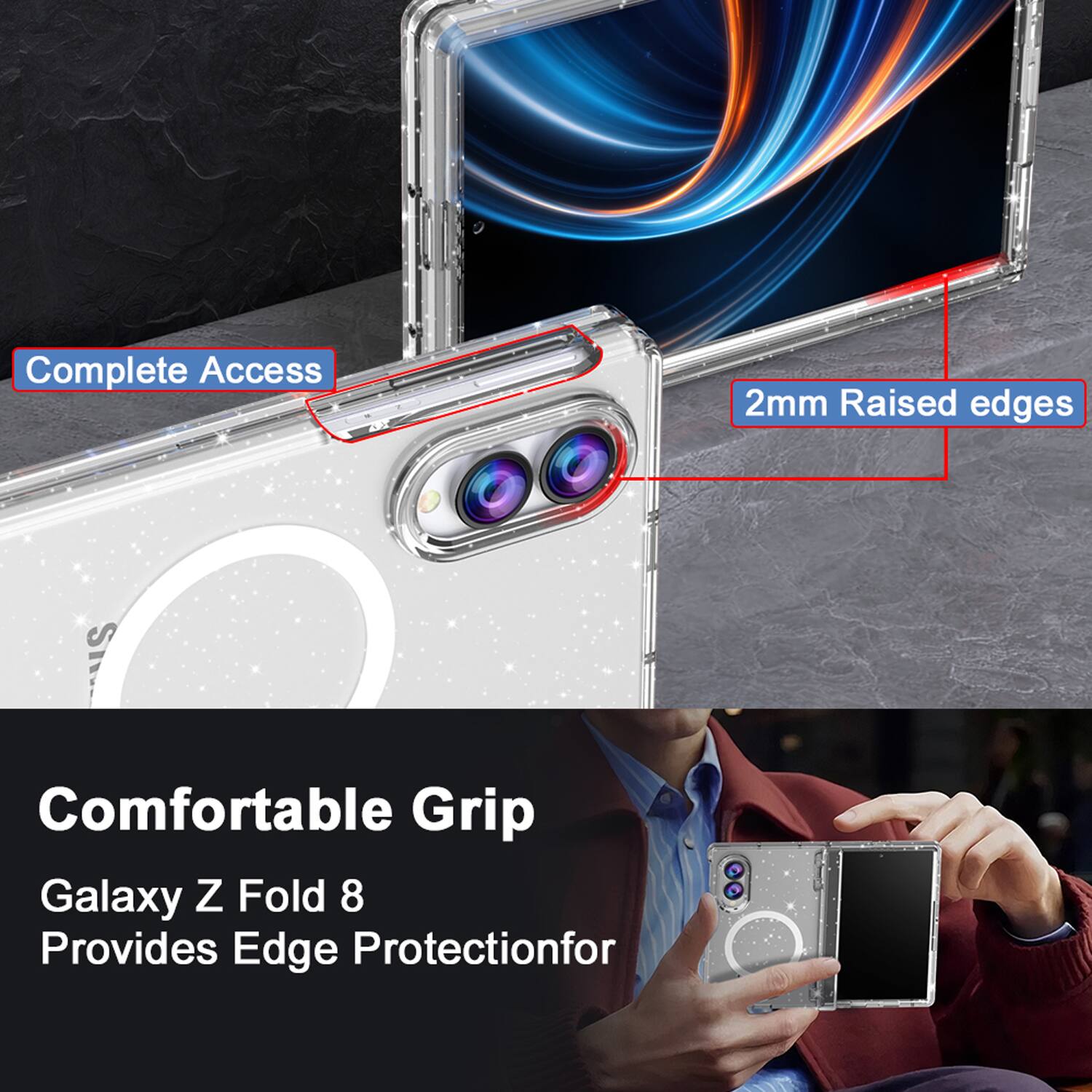 Complete Access  
2mm Raised edges  
Comfortable Grip  
Galaxy Z Fold 8  
Provides Edge Protection