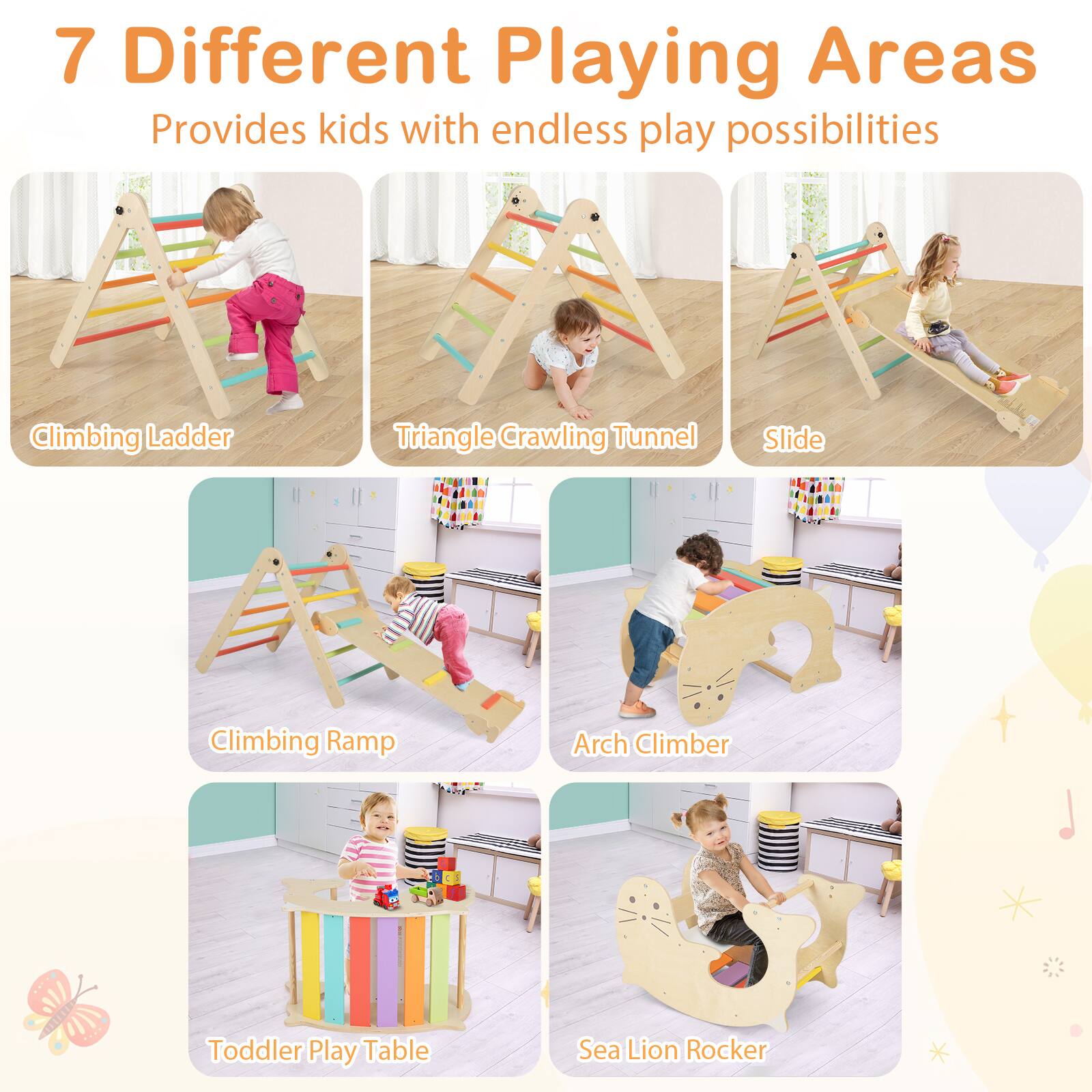 7 Different Playing Areas  
Provides kids with endless play possibilities  

- Climbing Ladder  
- Triangle Crawling Tunnel  
- Slide  
- Climbing Ramp  
- Arch Climber  
- Toddler Play Table  
- Sea Lion Rocker
