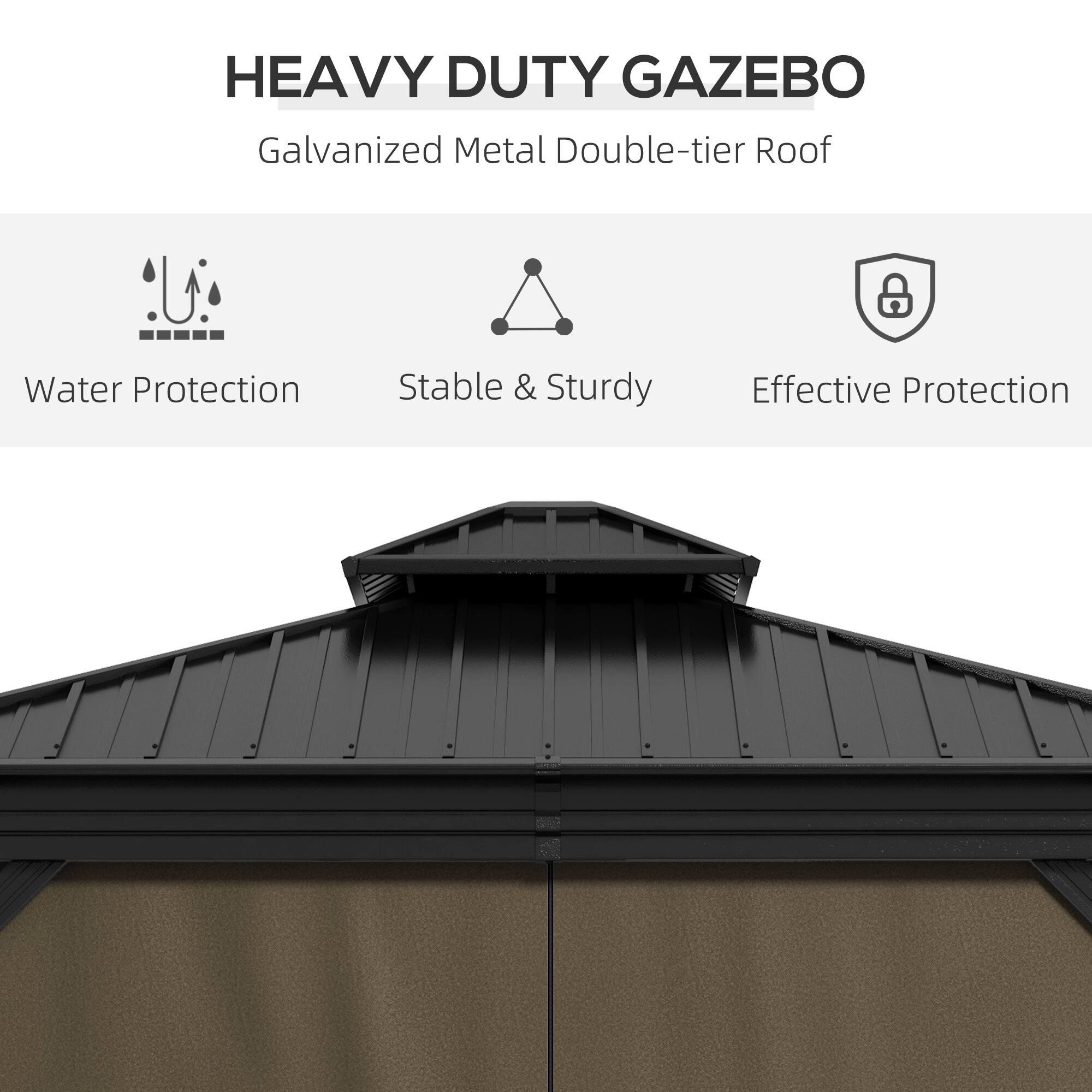 HEAVY DUTY GAZEBO
Galvanized Metal Double-tier Roof
Water Protection
Stable & Sturdy
Effective Protection